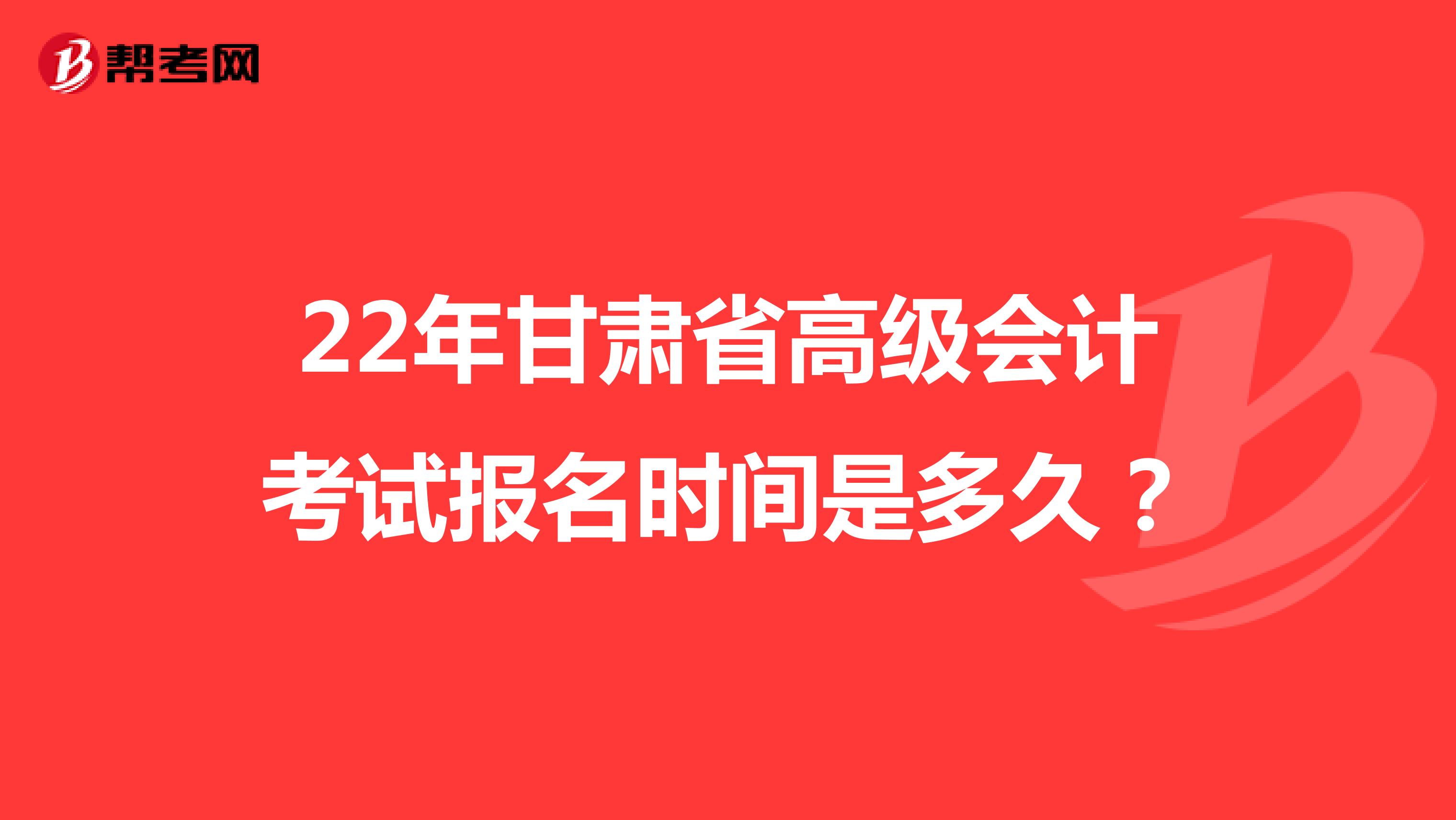 22年甘肃省高级会计考试报名时间是多久？