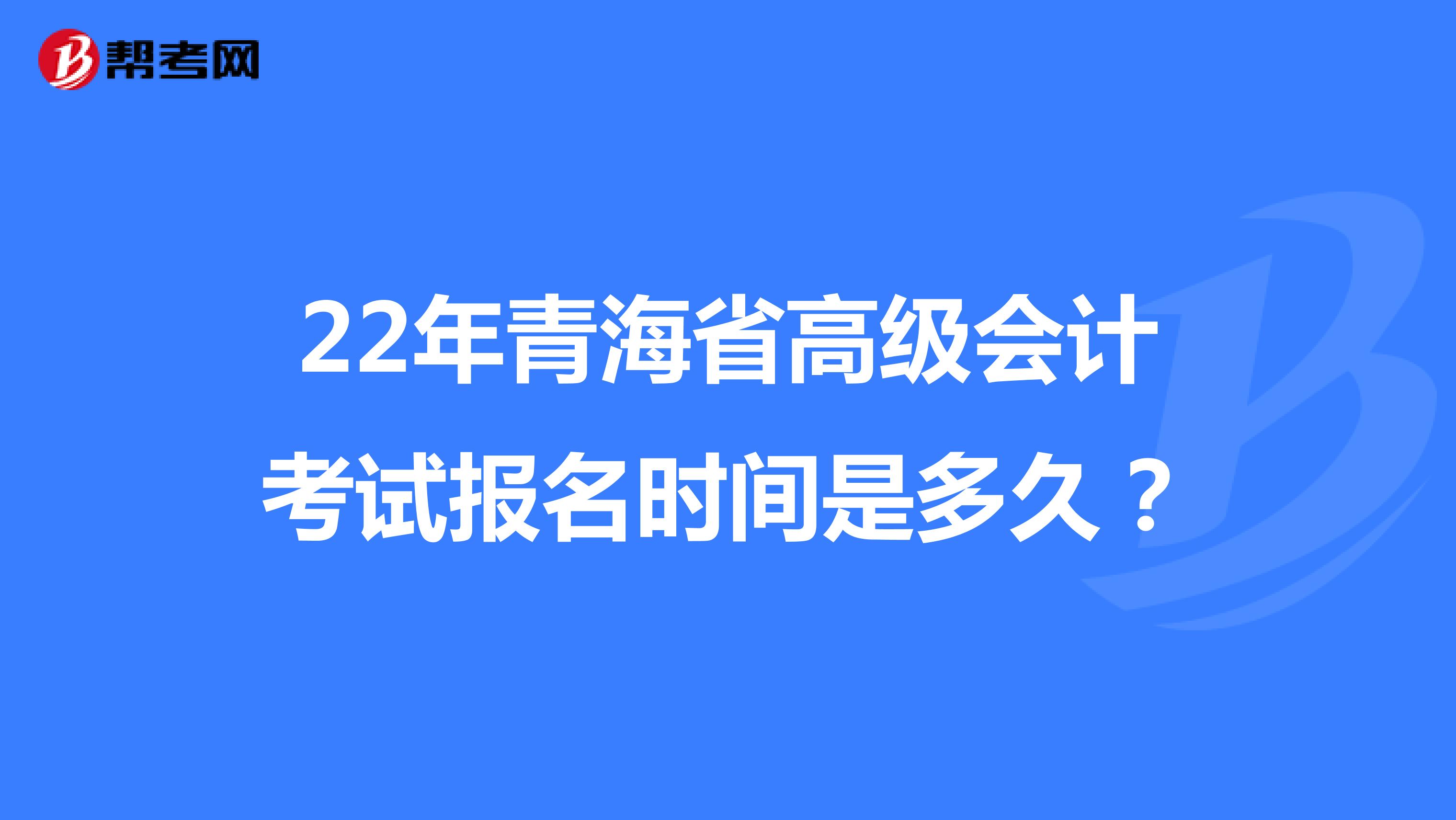 22年青海省高级会计考试报名时间是多久？