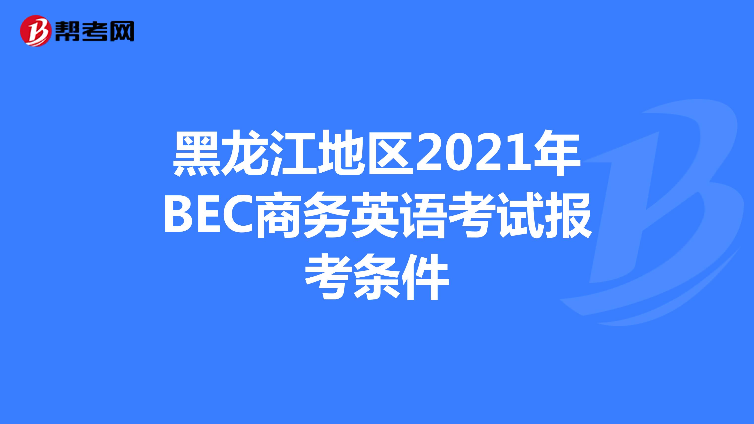 黑龙江地区2021年BEC商务英语考试报考条件