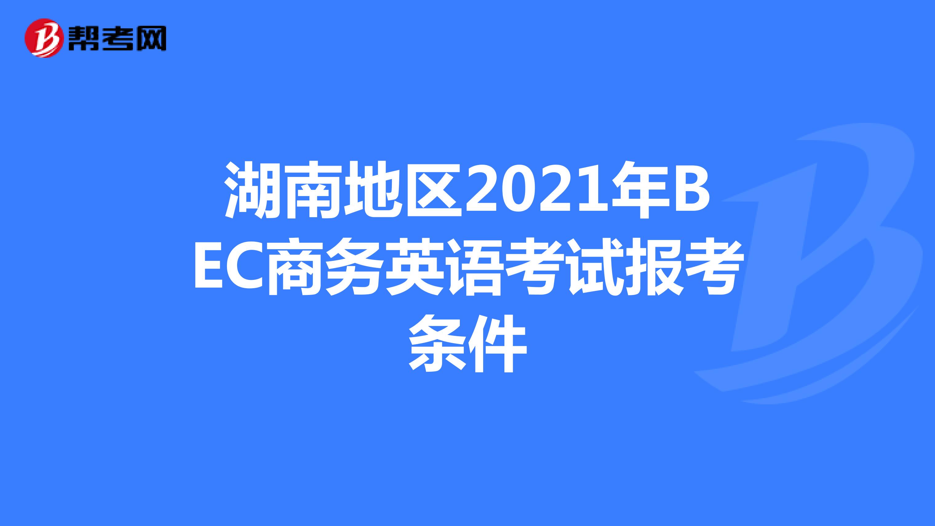 湖南地区2021年BEC商务英语考试报考条件