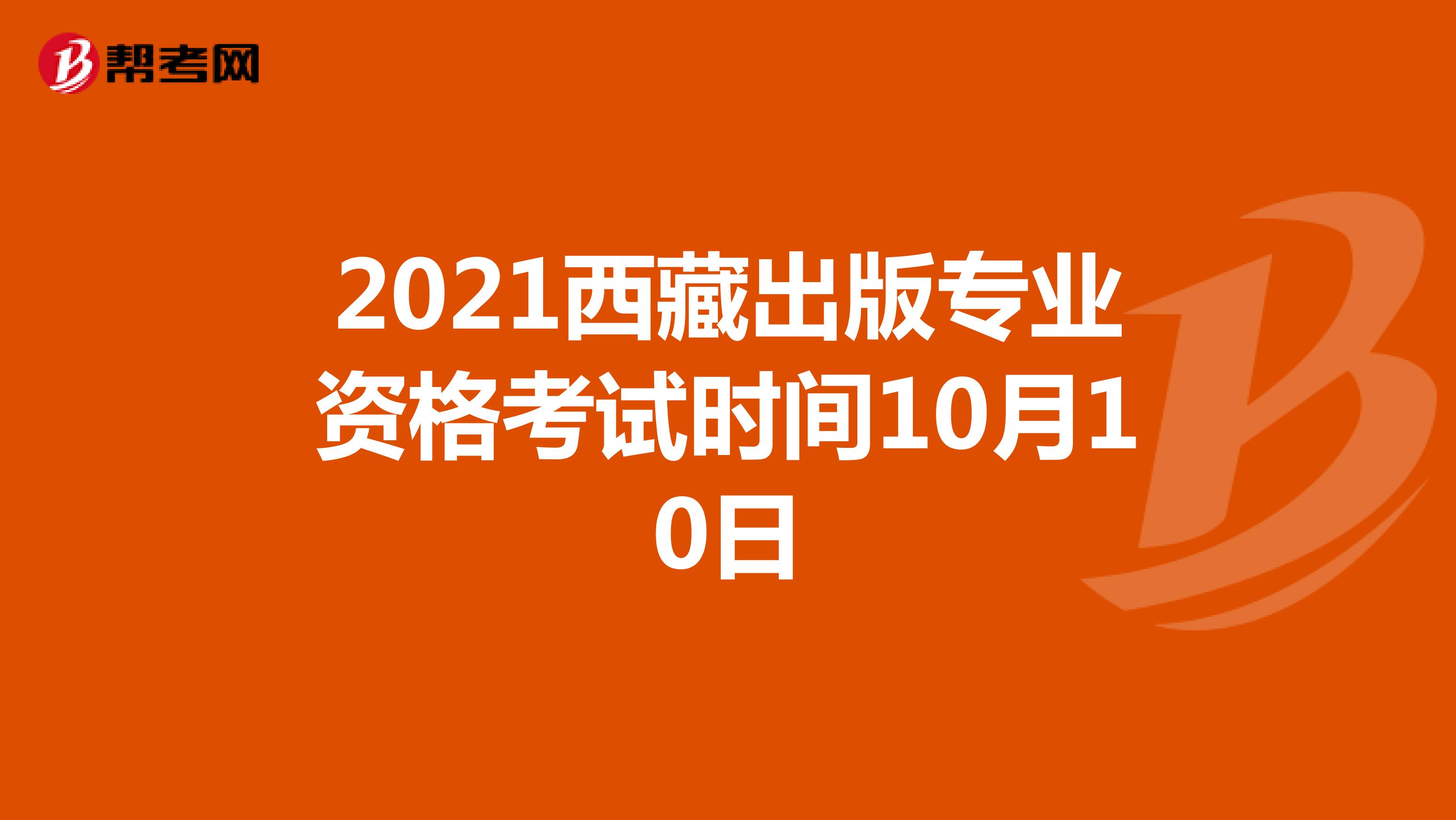 2021西藏出版专业资格考试时间10月10日