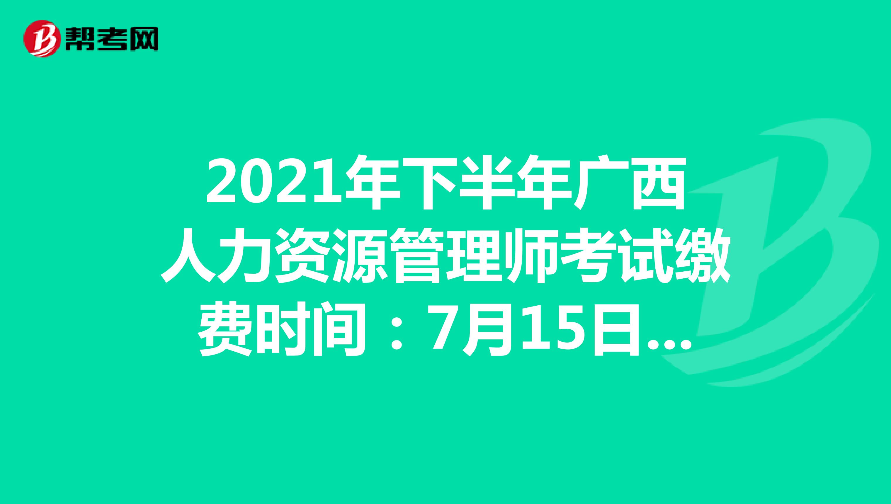 2021年下半年广西人力资源管理师考试缴费时间：7月15日开启（第三期）