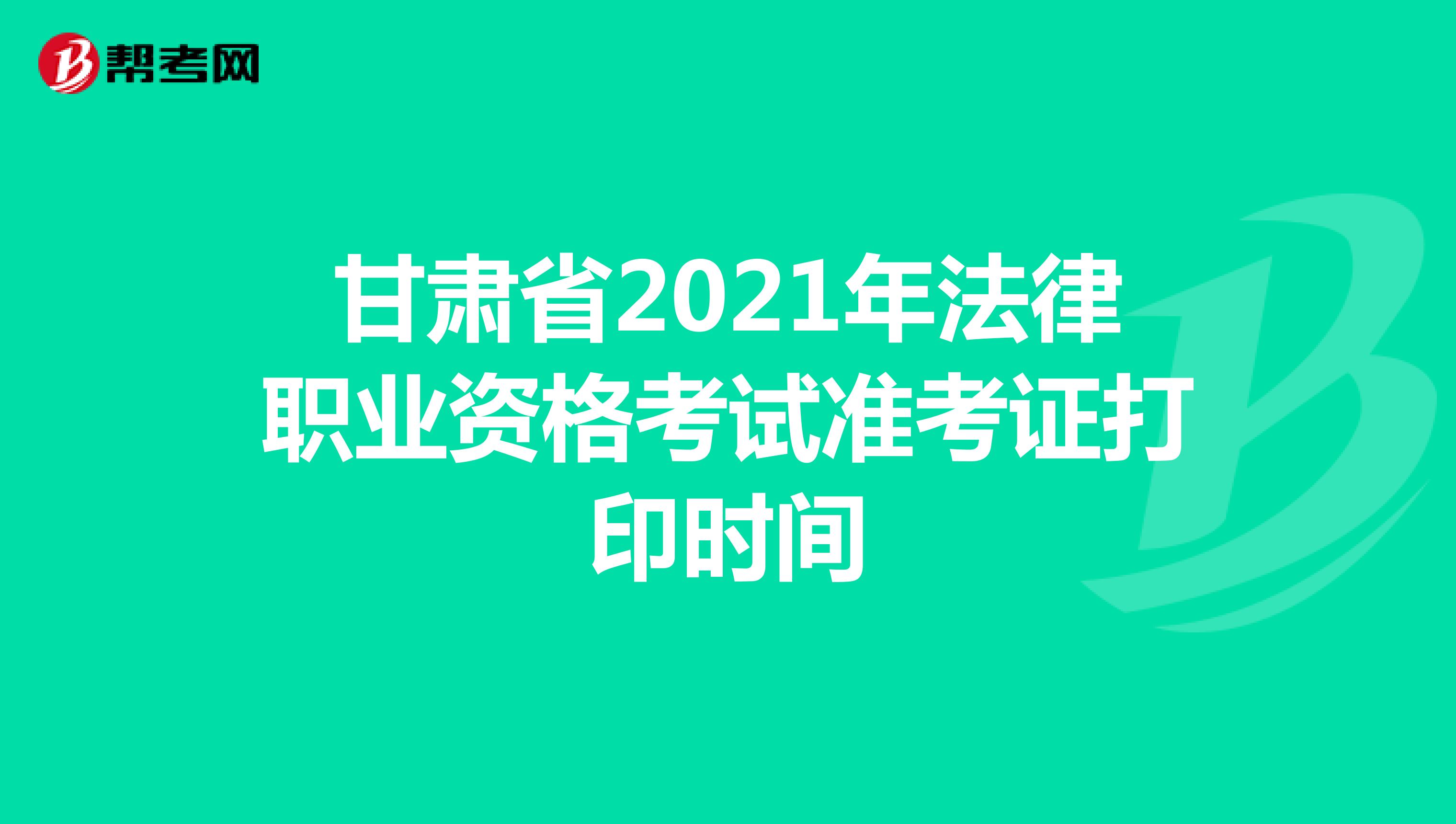 甘肃省2021年法律职业资格考试准考证打印时间