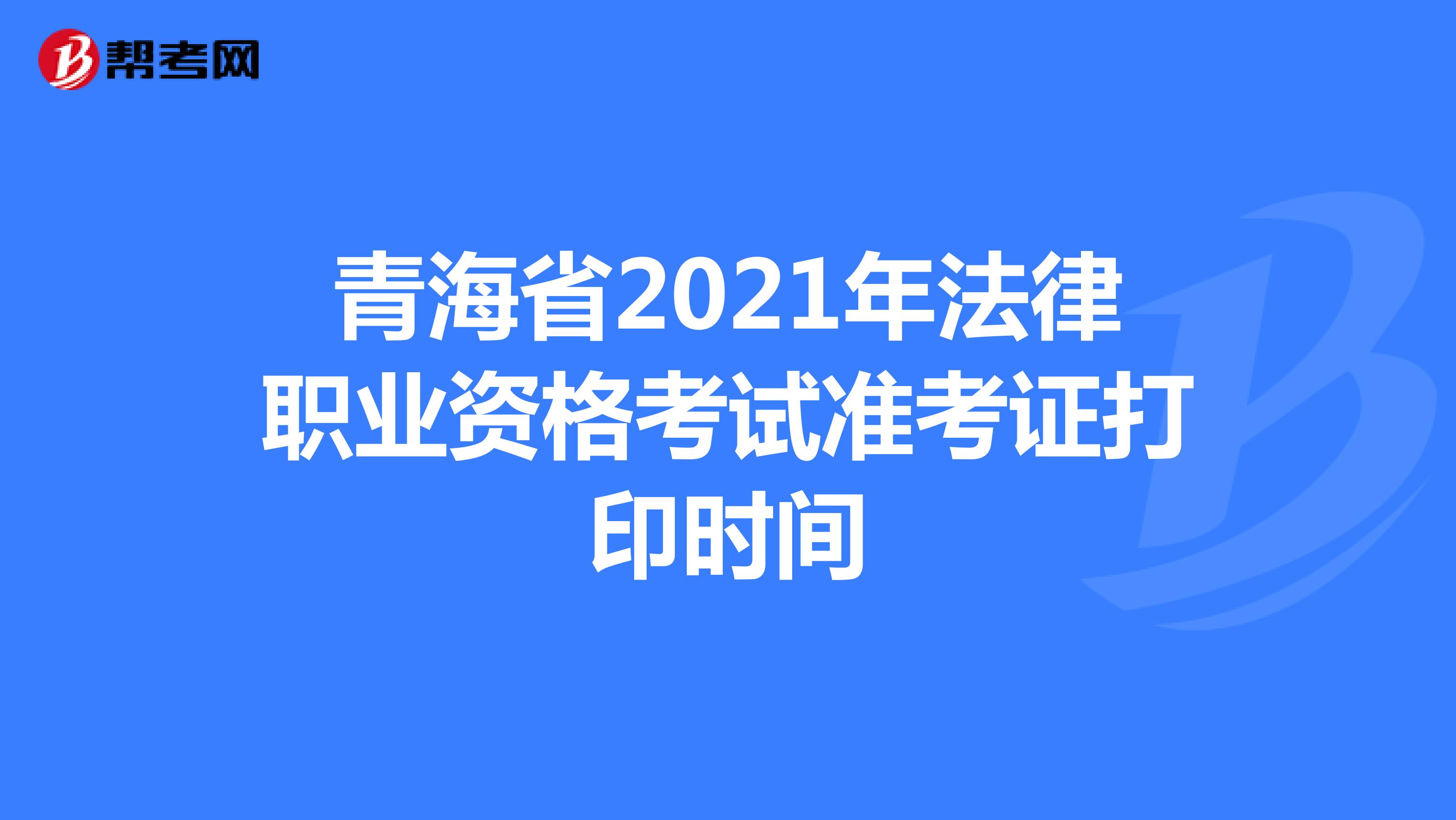 青海省2021年法律职业资格考试准考证打印时间