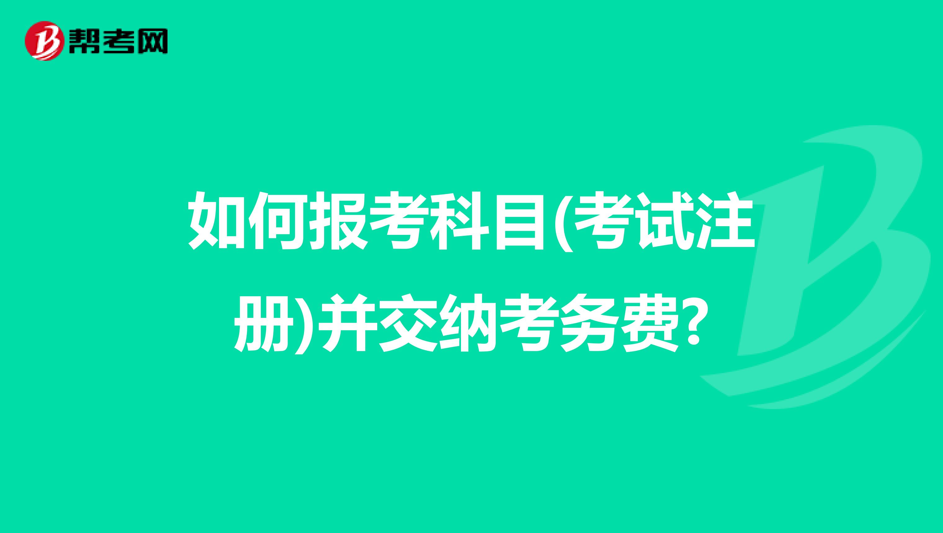 如何報考科目(考試注冊)并交納考務費?