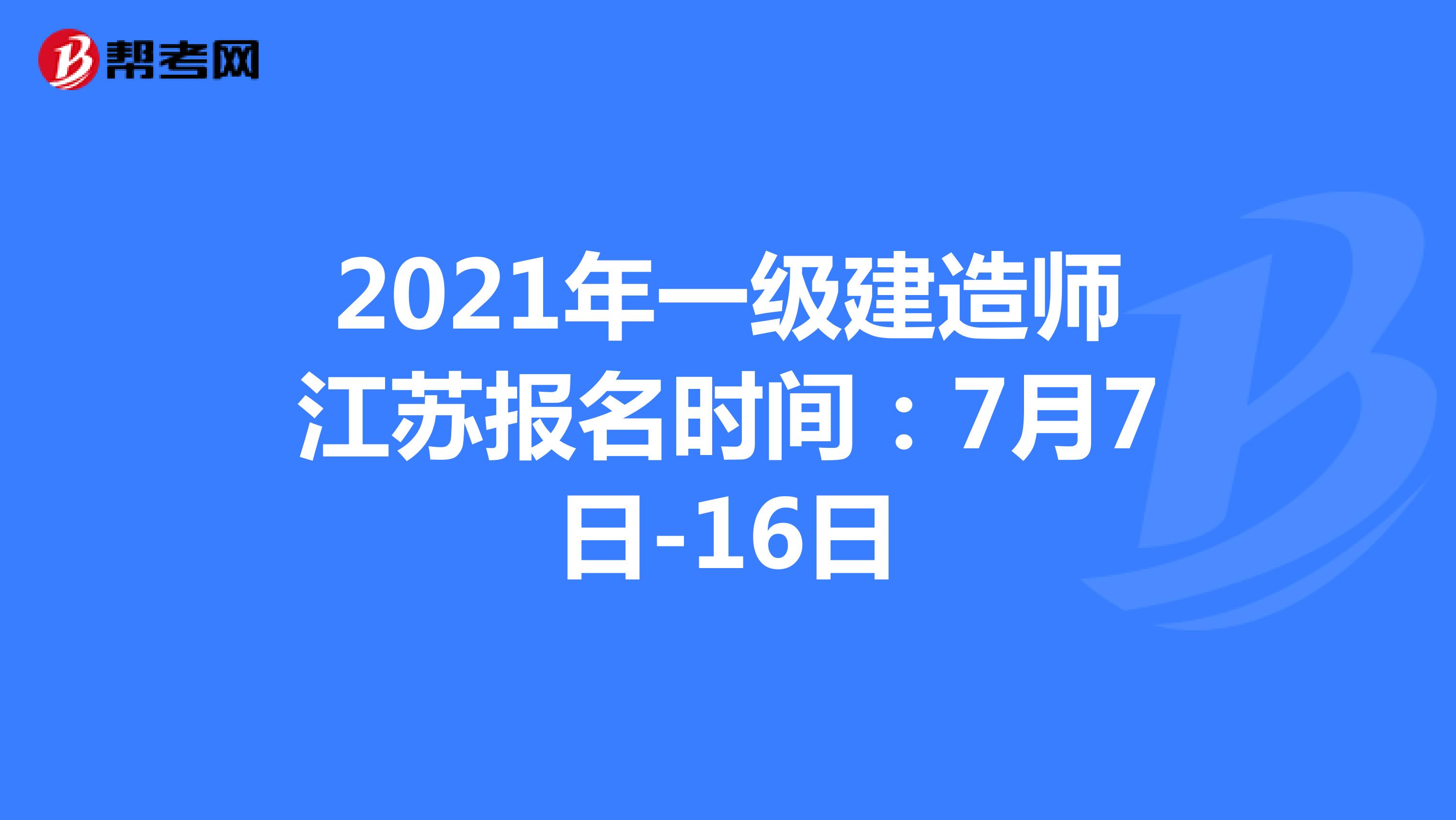 2021年一级建造师江苏报名时间：7月7日-16日
