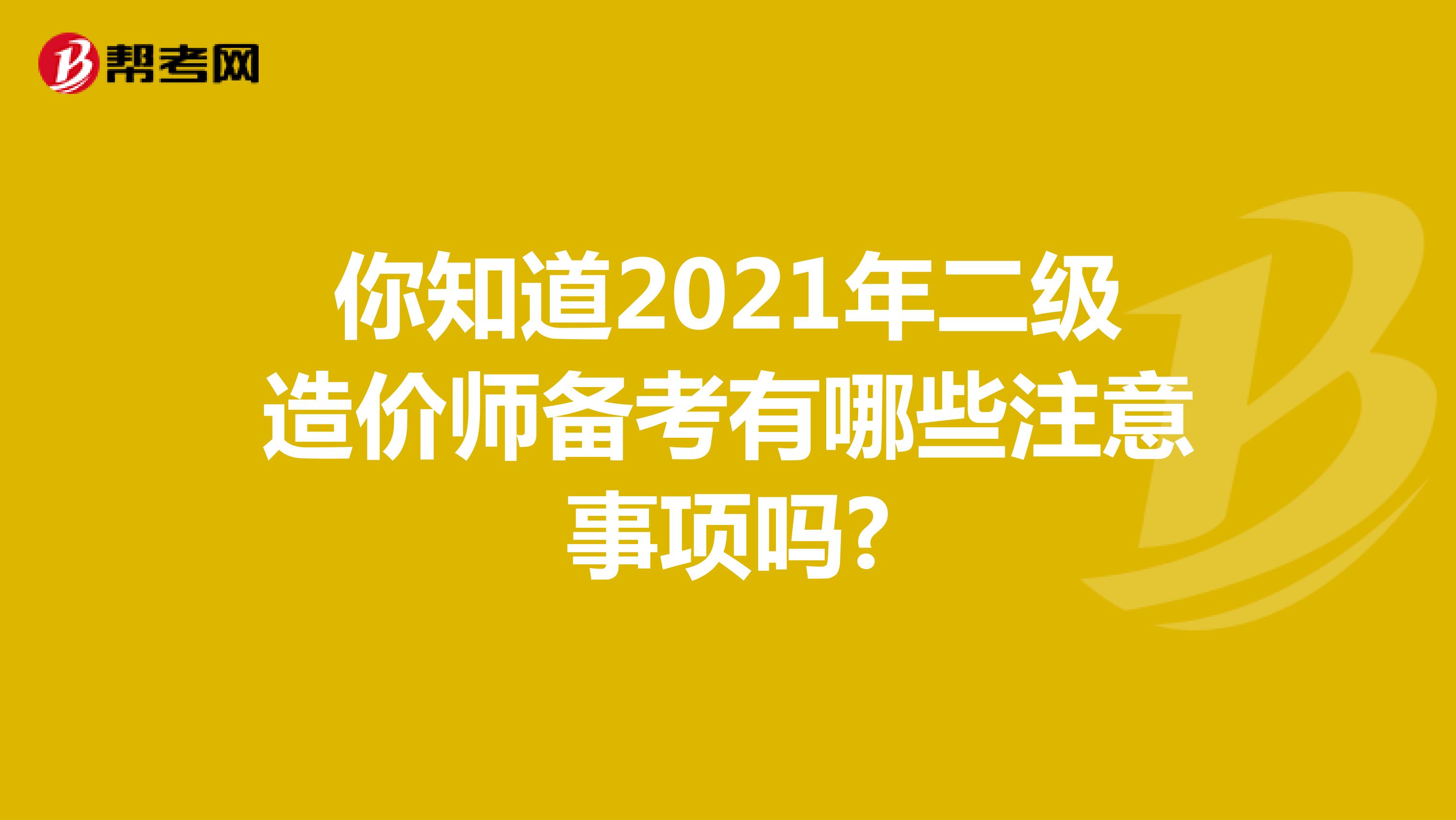 你知道2021年二级造价师备考有哪些注意事项吗?