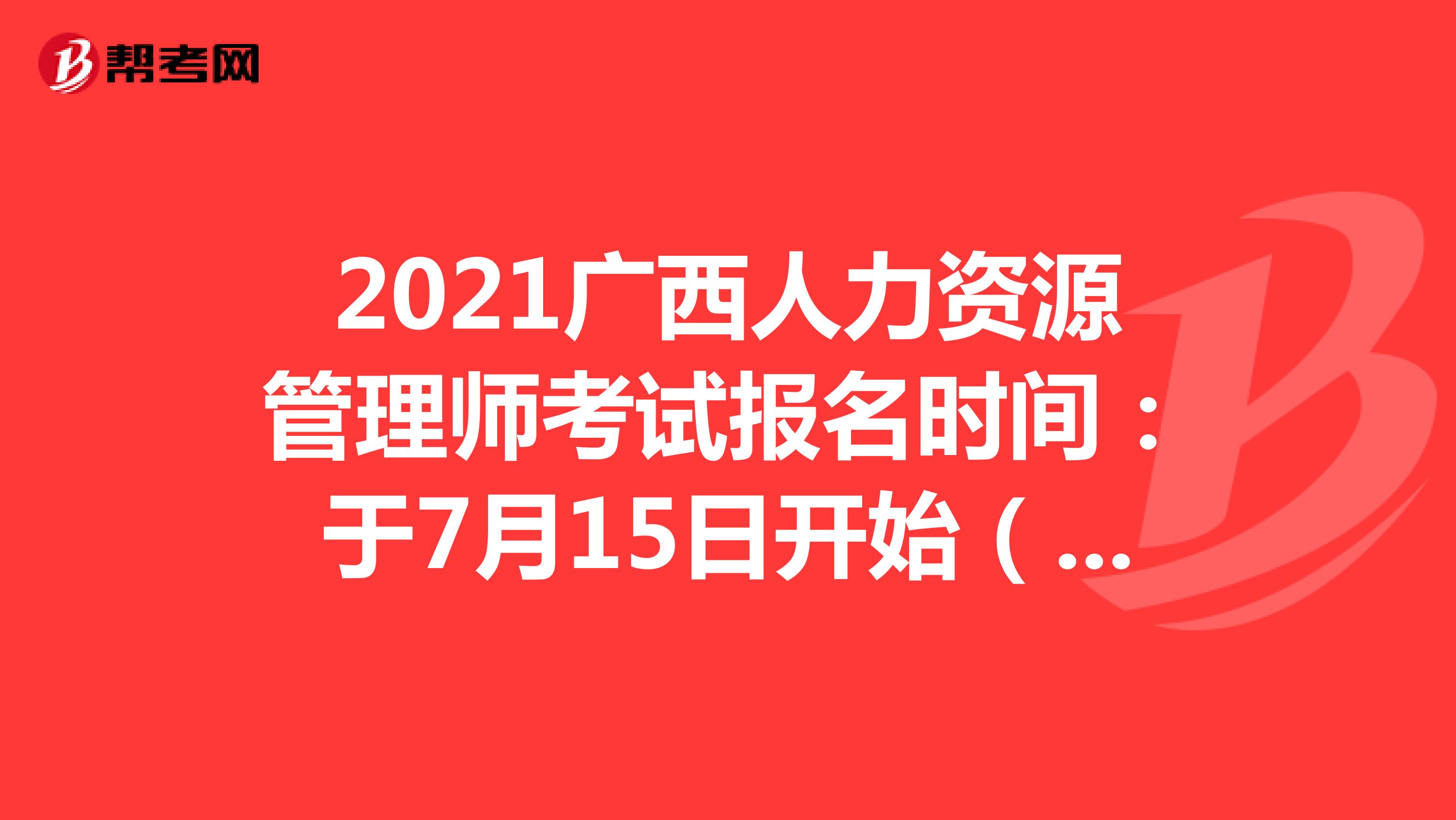 2021广西人力资源管理师考试报名时间：于7月15日开始（第三期）