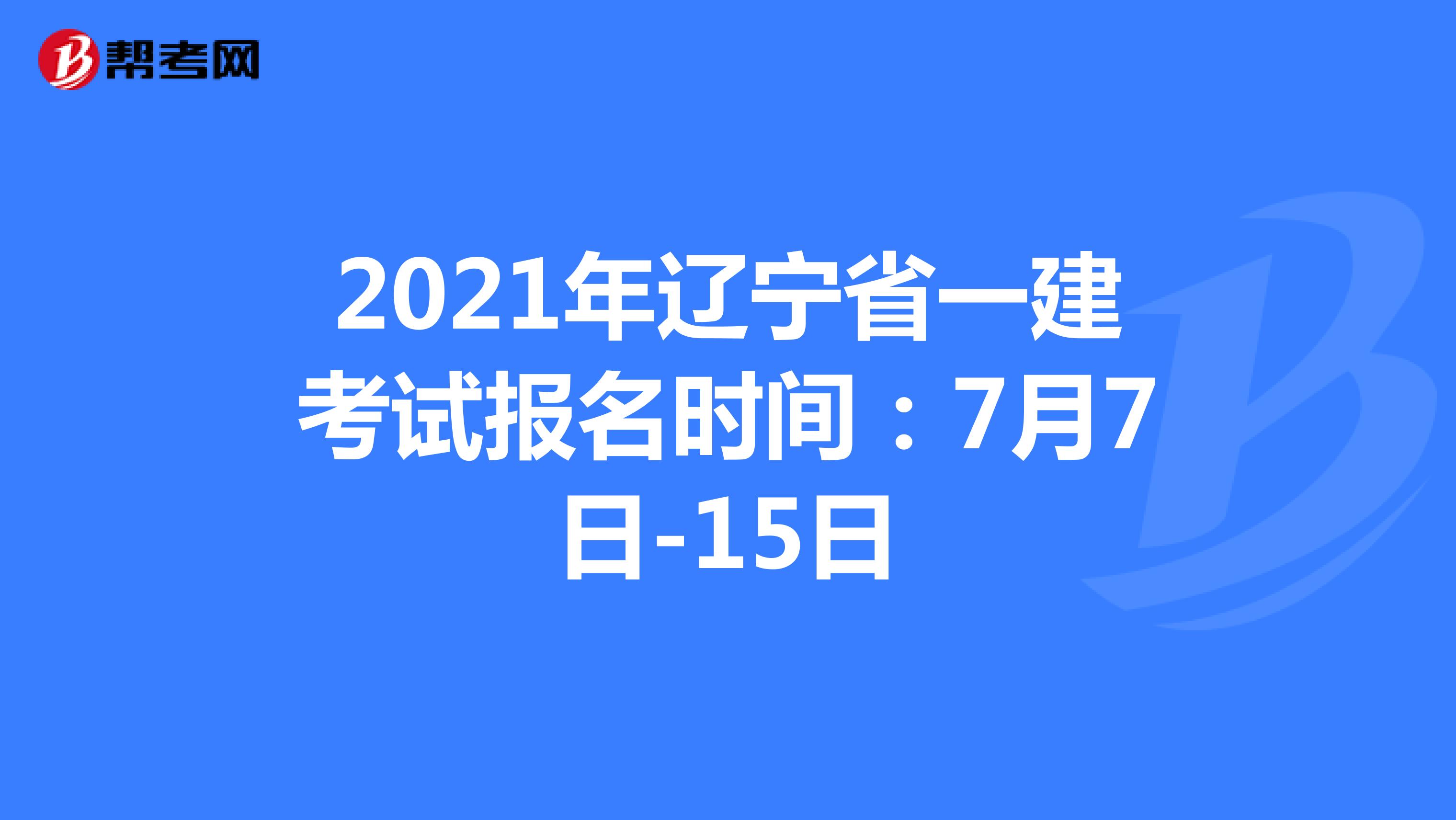 2021年辽宁省一建考试报名时间：7月7日-15日