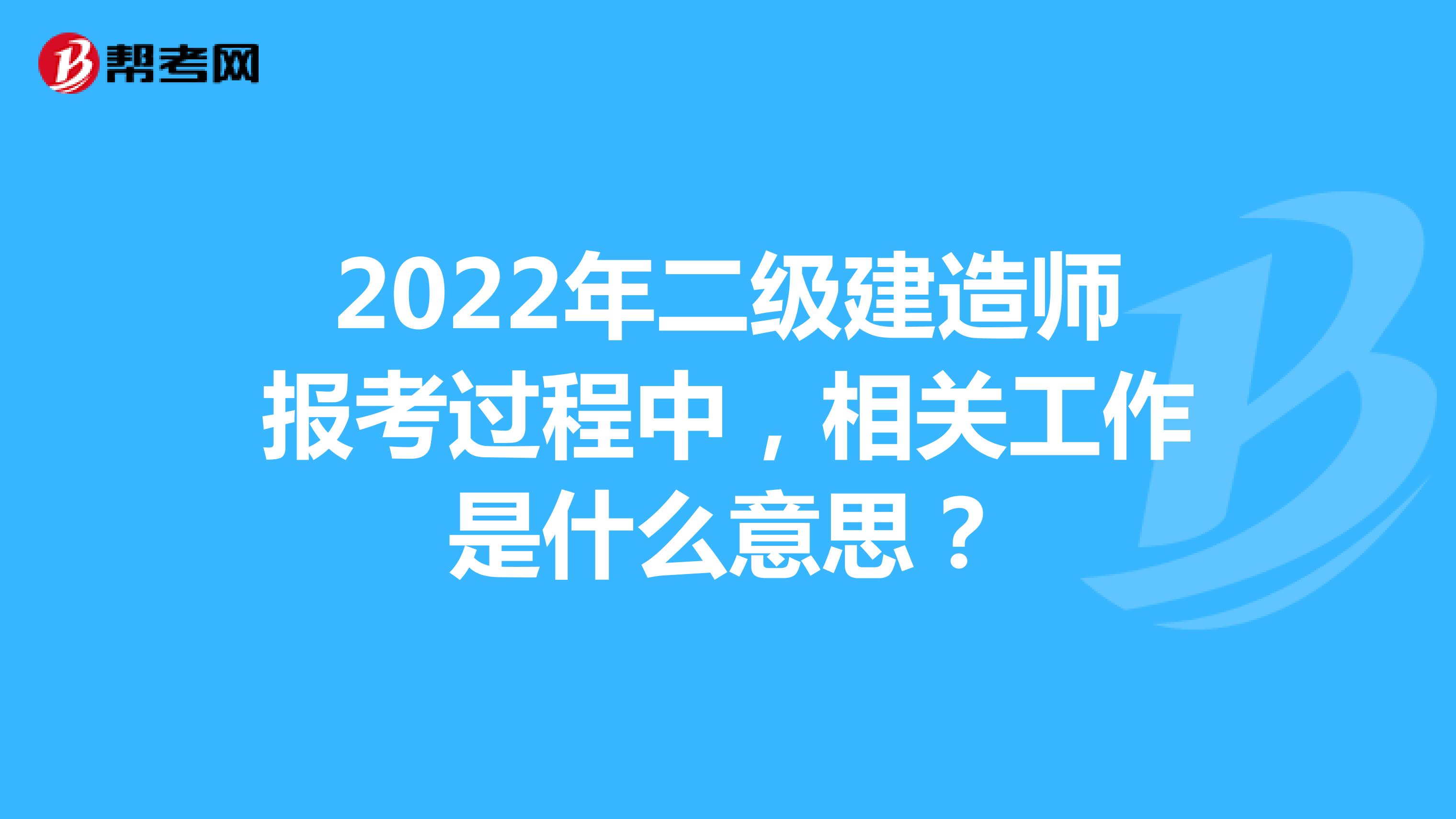 2022年二级建造师报考过程中，相关工作是什么意思？