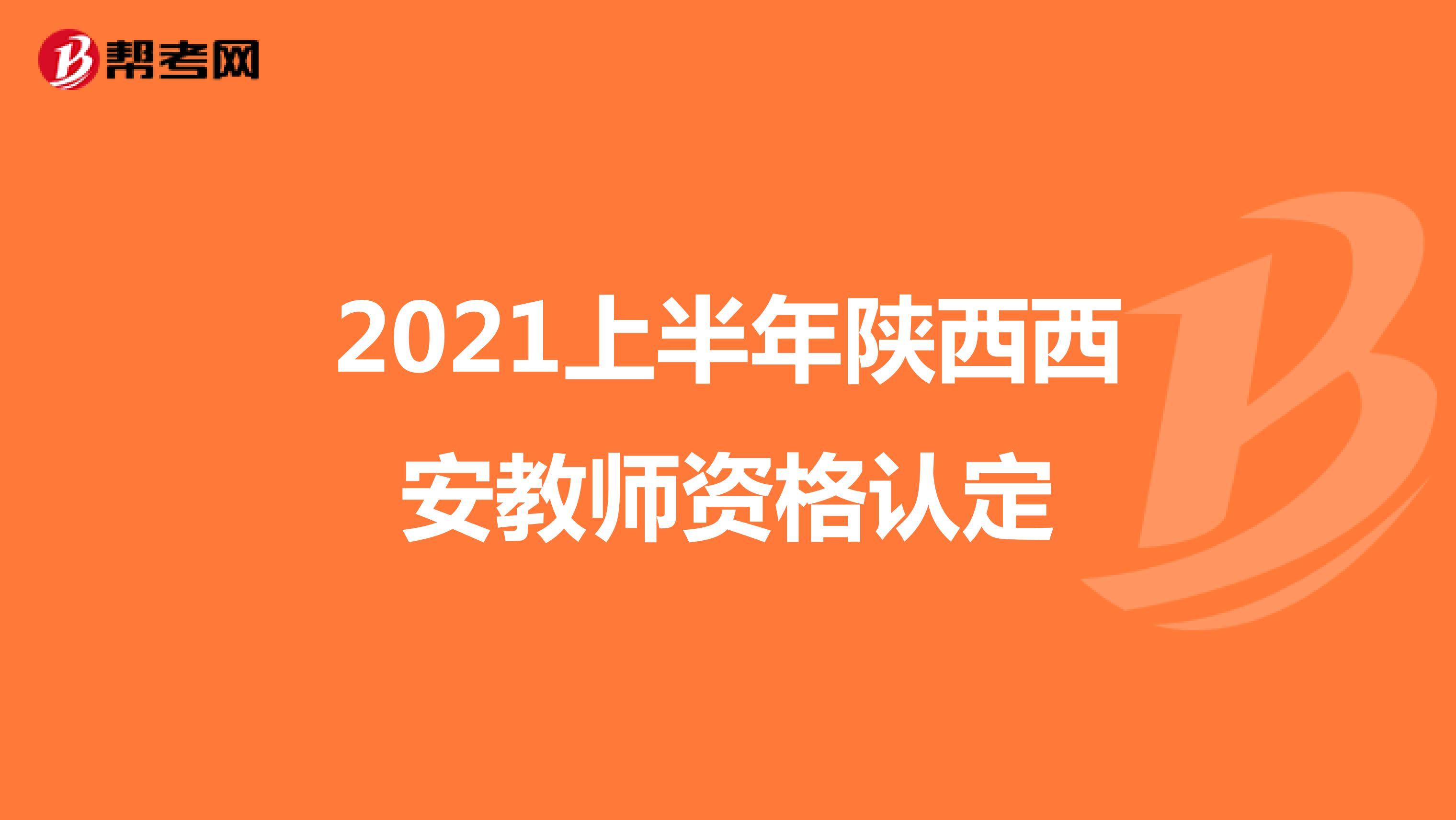 2021上半年陕西西安教师资格认定