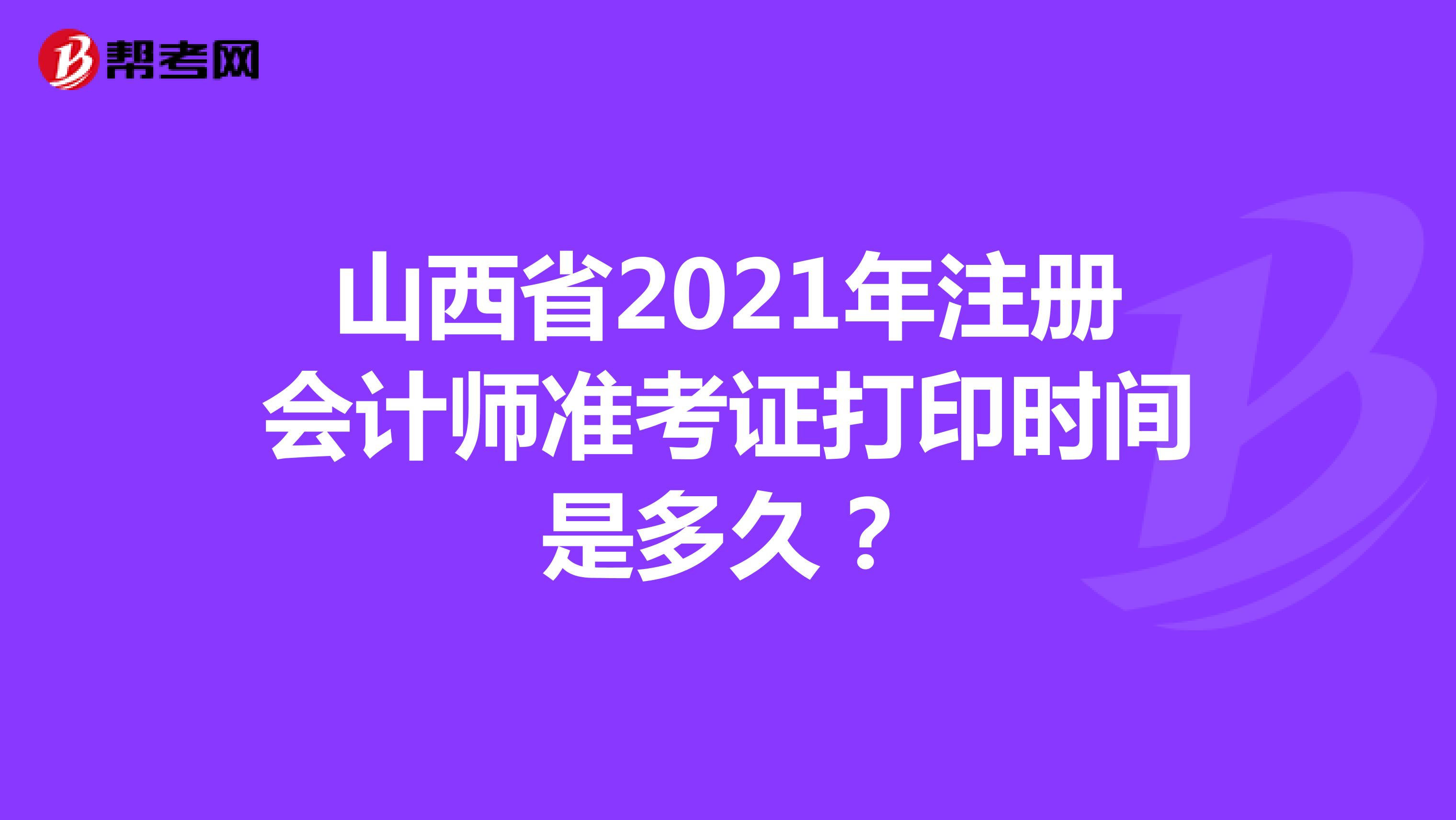 山西省2021年注冊會計師準考證打印時間是多久？