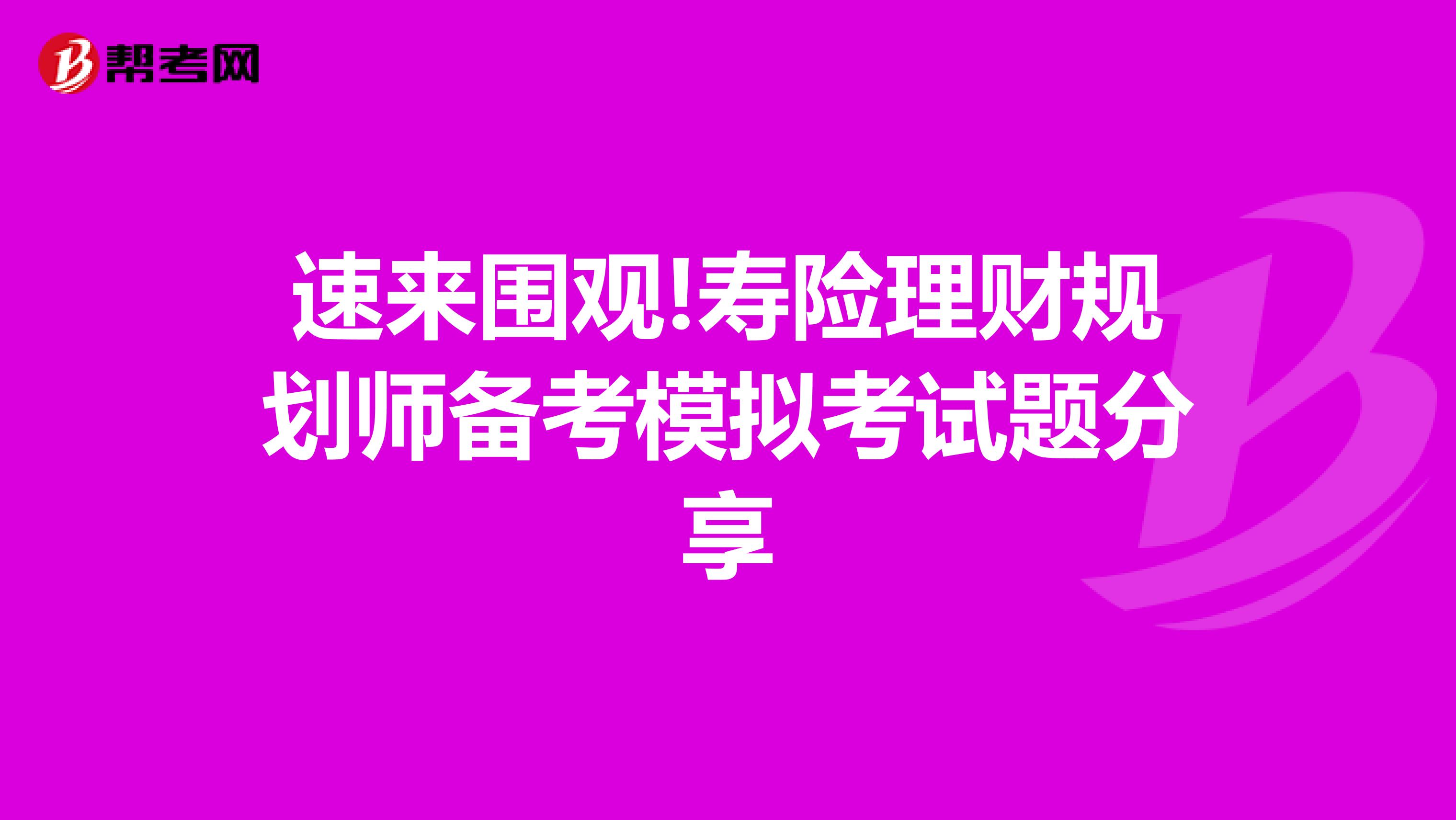 速来围观!寿险理财规划师备考模拟考试题分享