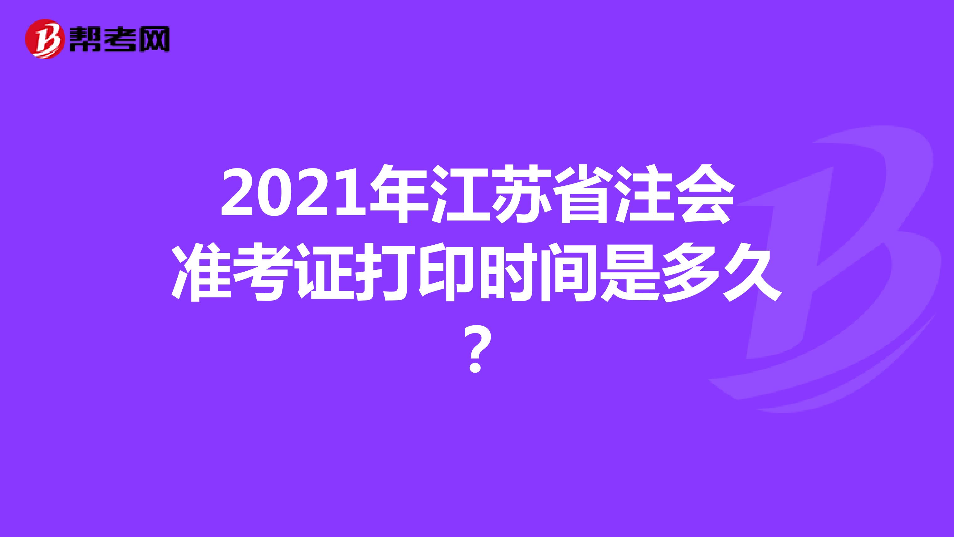 2021年江苏省注会准考证打印时间是多久？