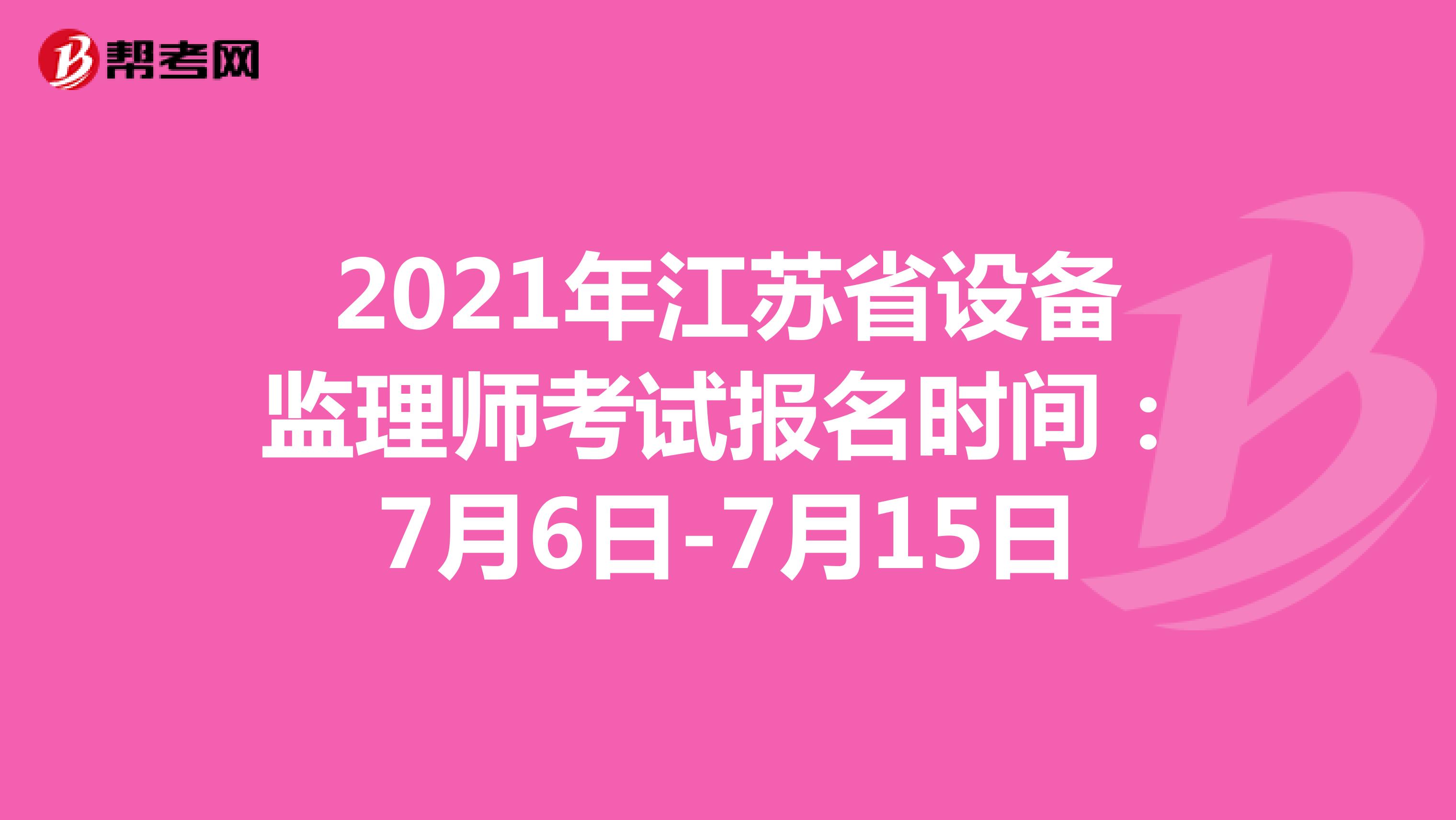 2021年江苏省设备监理师考试报名时间：7月6日-7月15日