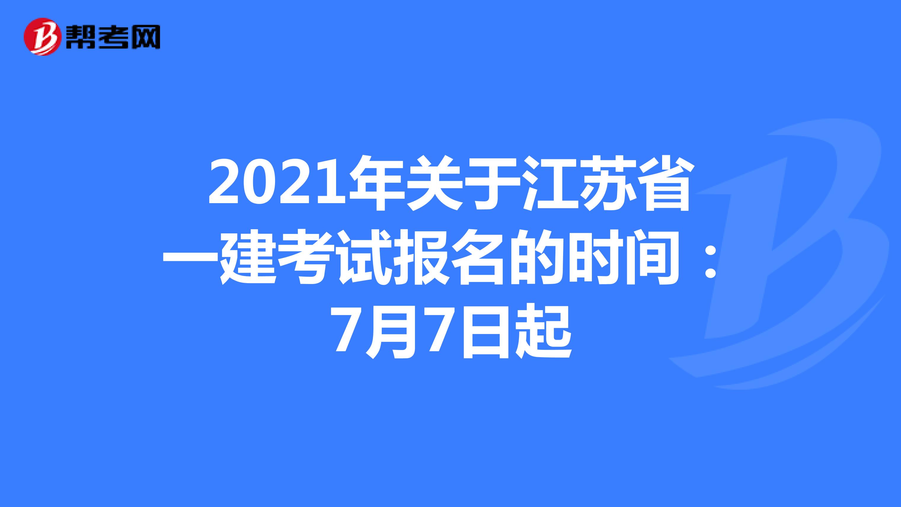2021年关于江苏省一建考试报名的时间：7月7日起