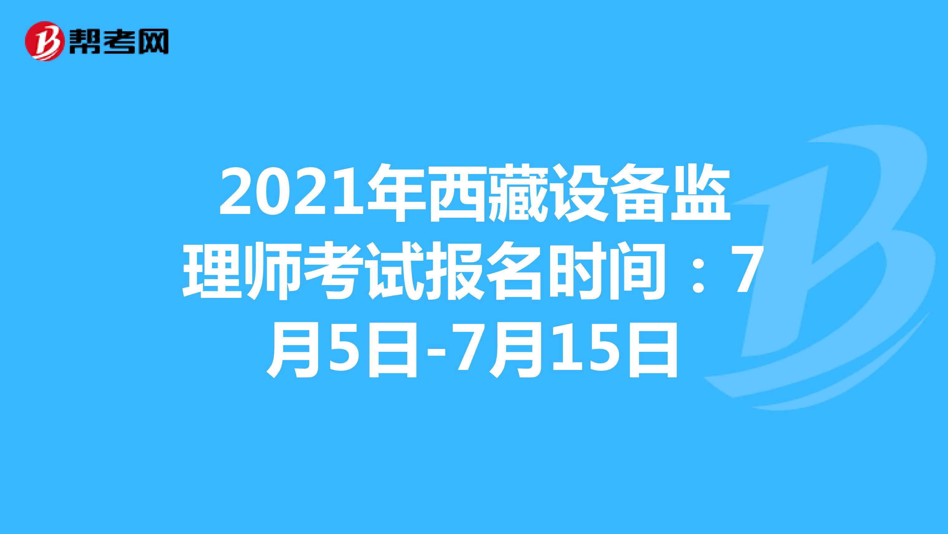 2021年西藏设备监理师考试报名时间：7月5日-7月15日