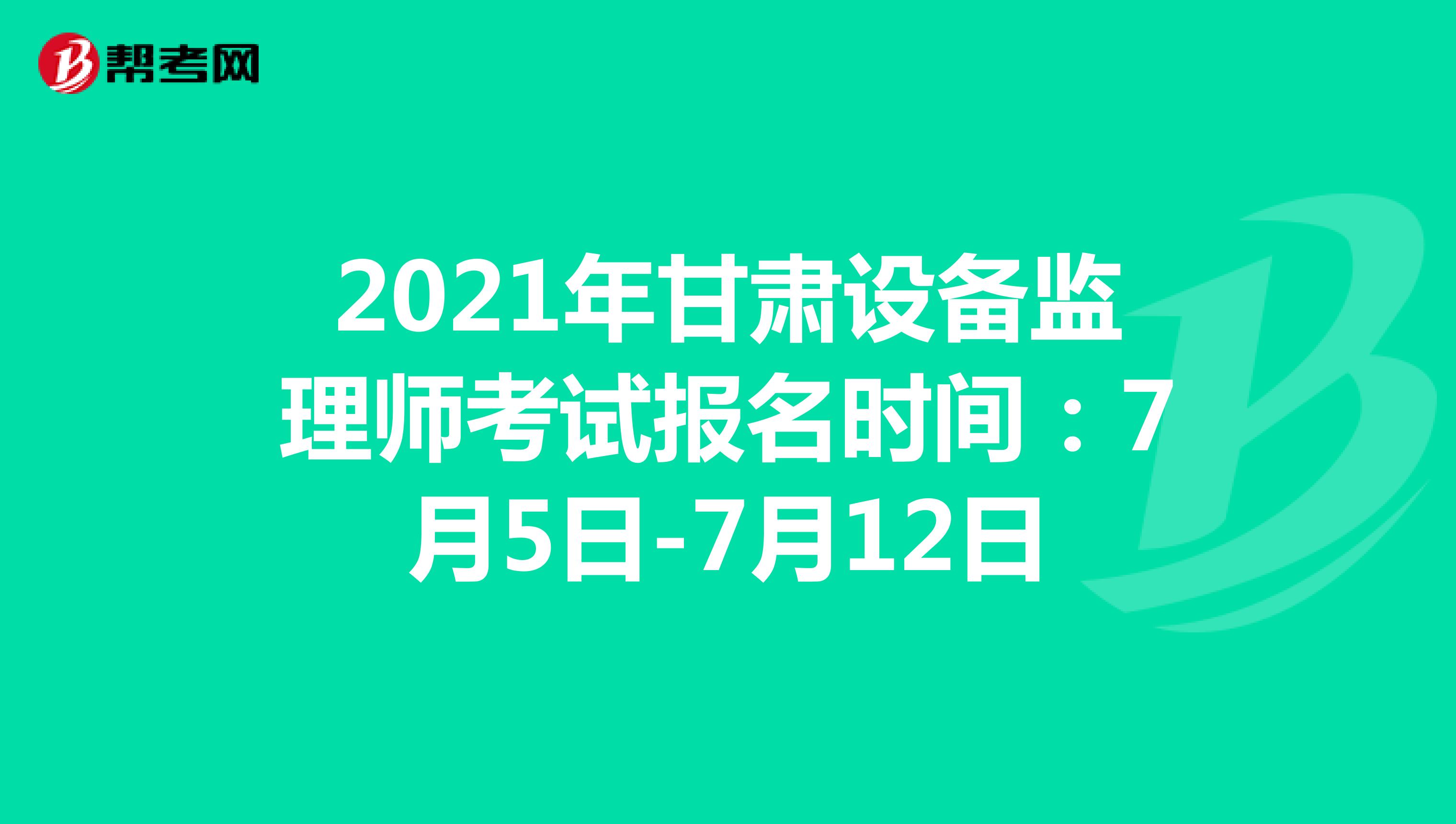 2021年甘肃设备监理师考试报名时间：7月5日-7月12日