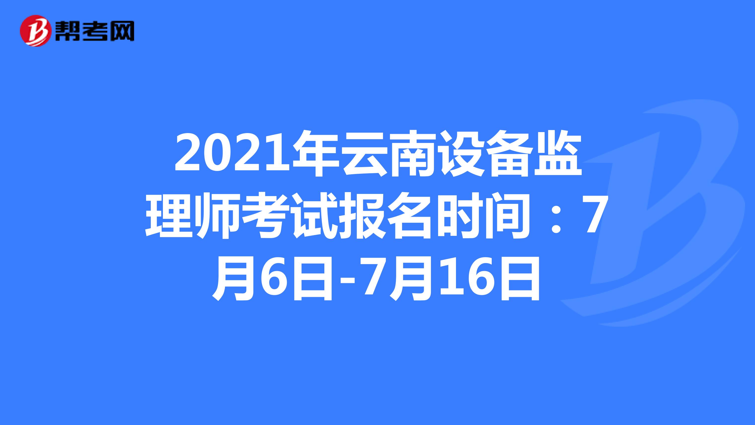 2021年云南设备监理师考试报名时间：7月6日-7月16日