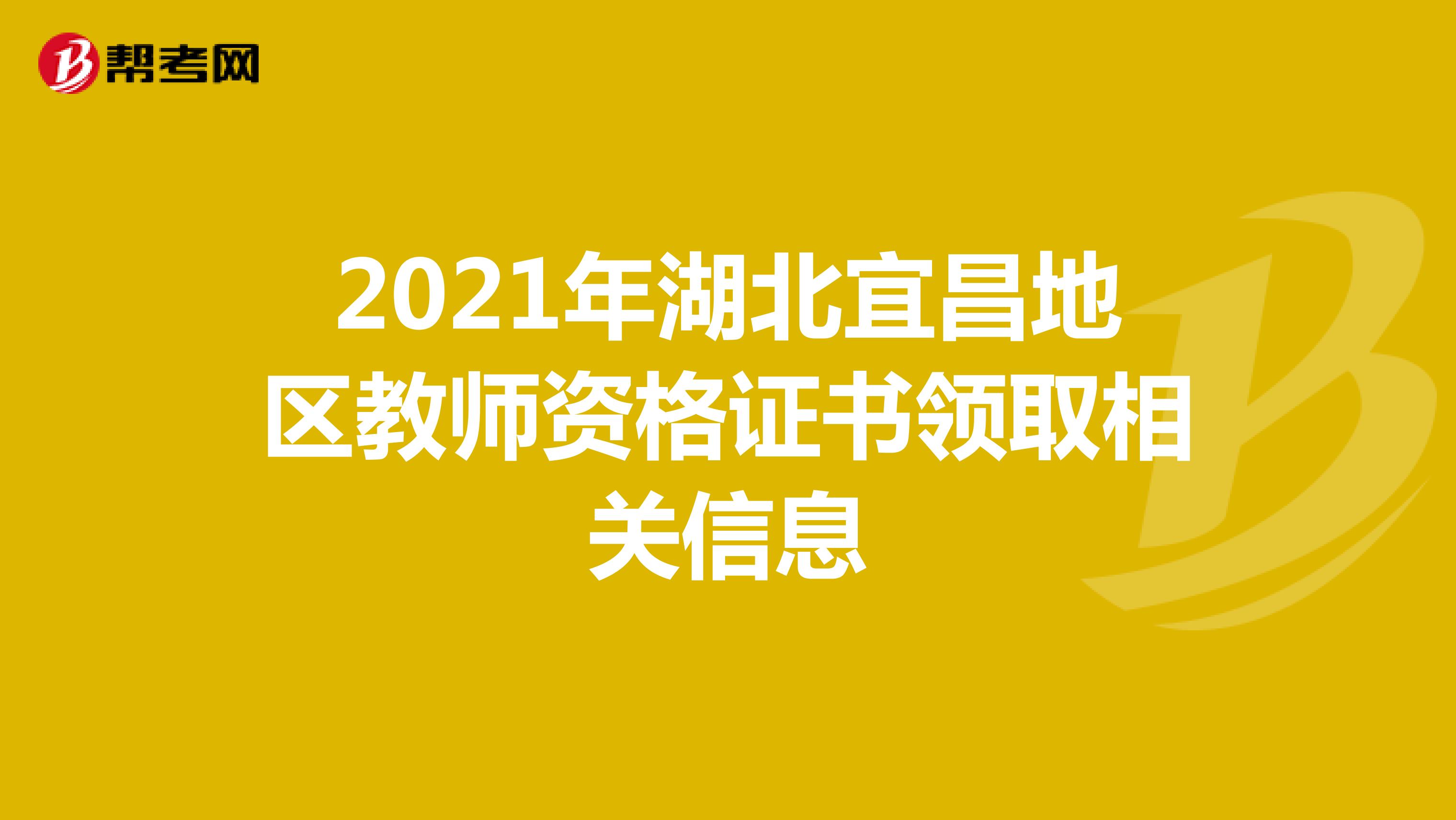 2021年湖北宜昌地区教师资格证书领取相关信息