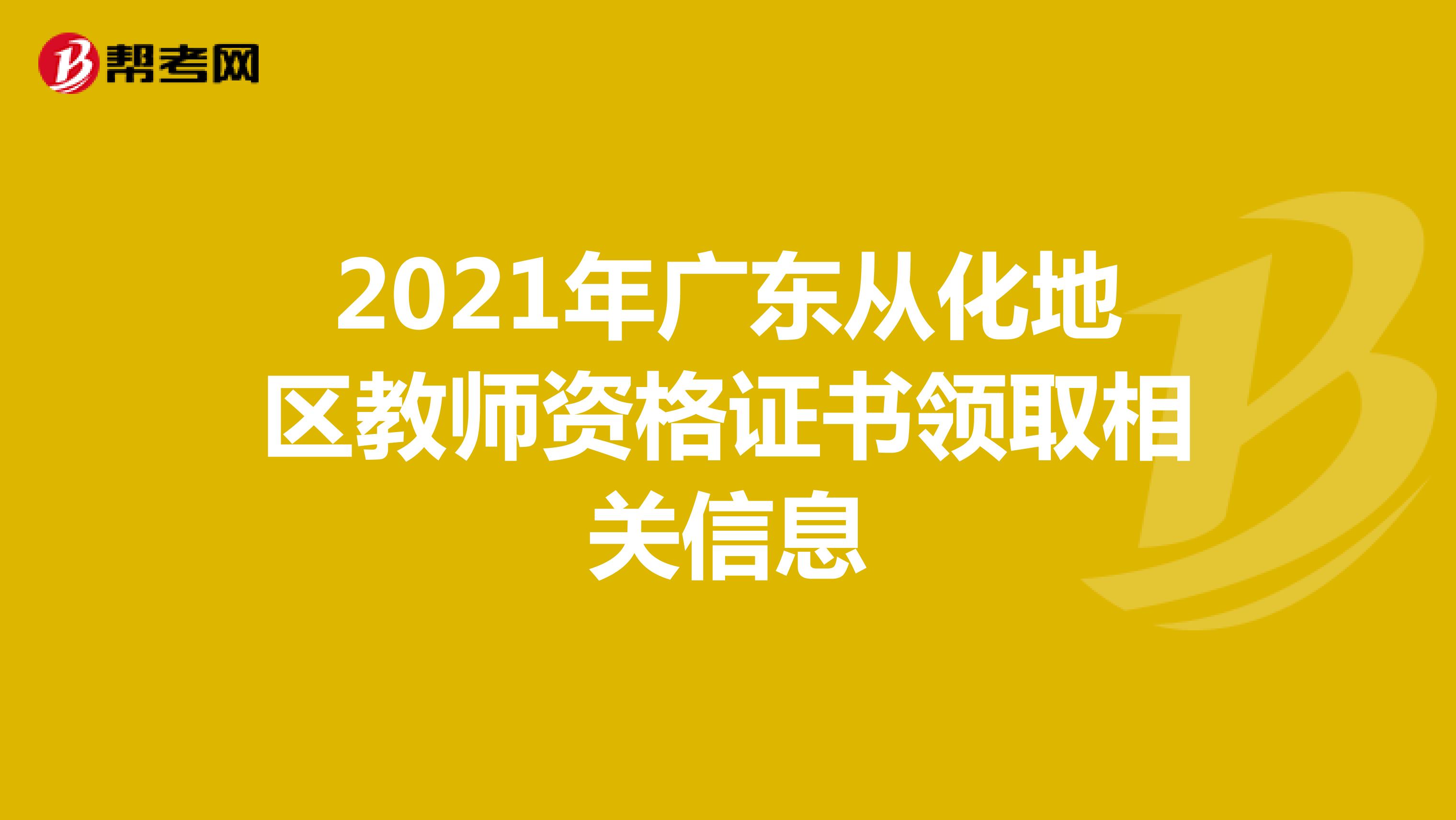 2021年广东从化地区教师资格证书领取相关信息