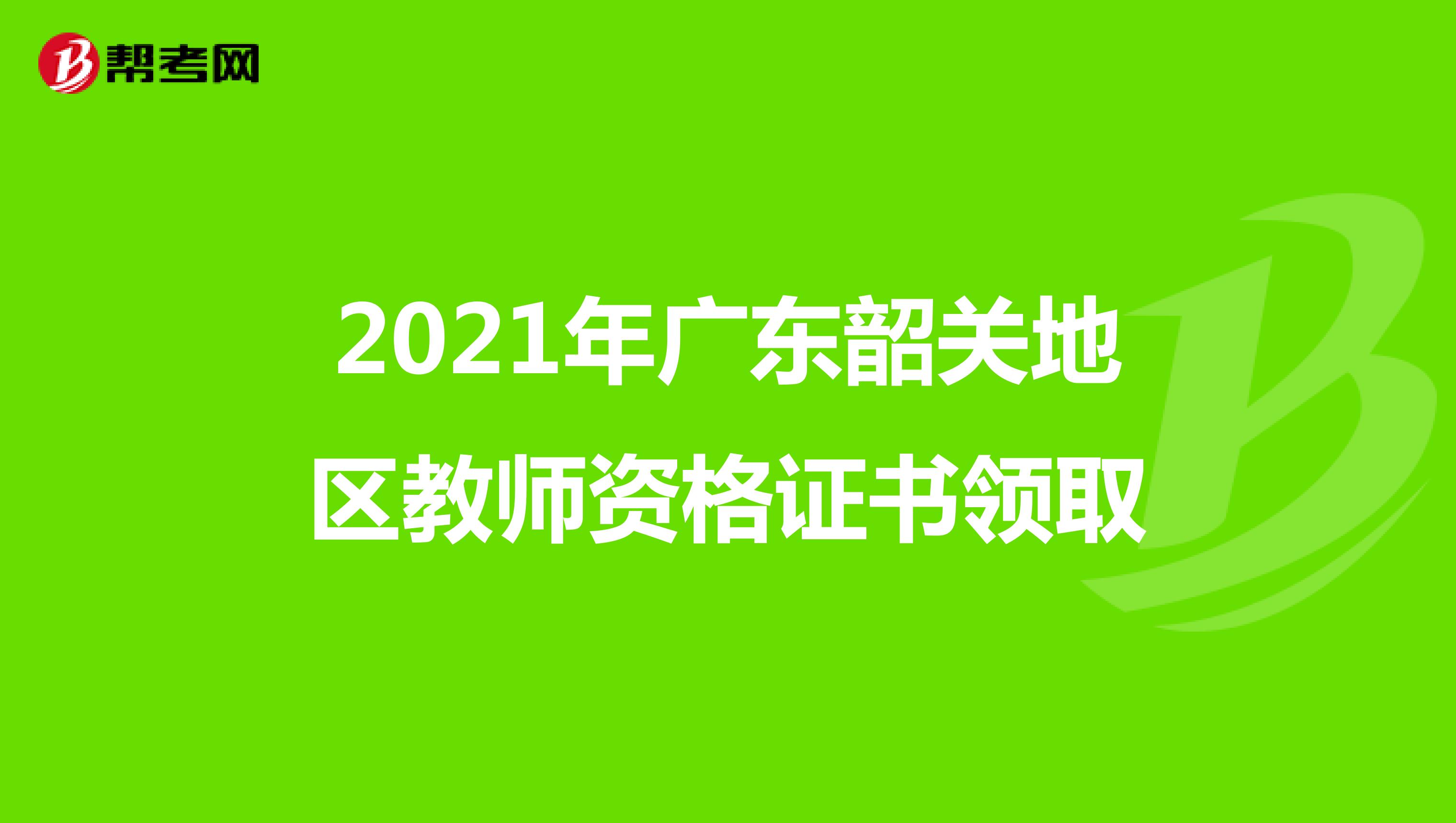 2021年广东韶关地区教师资格证书领取相关信息