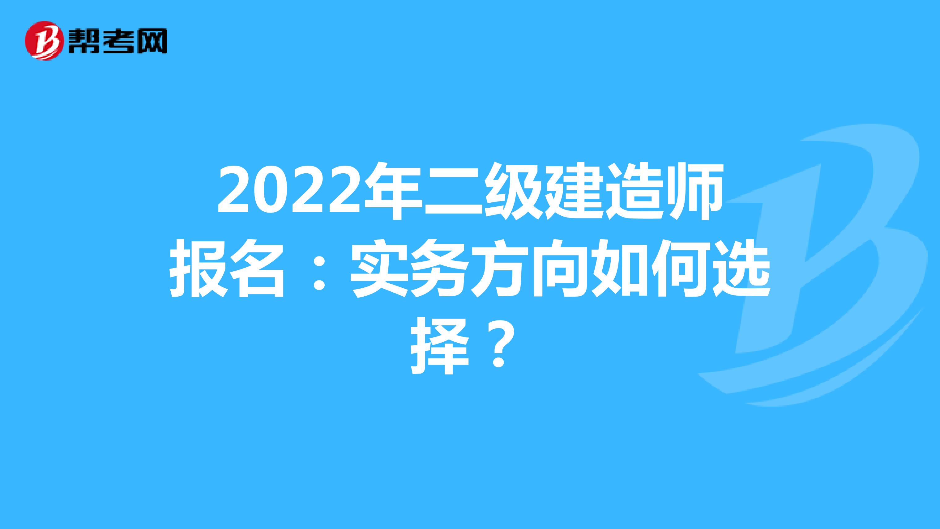 2022年二级建造师报名：实务方向如何选择？