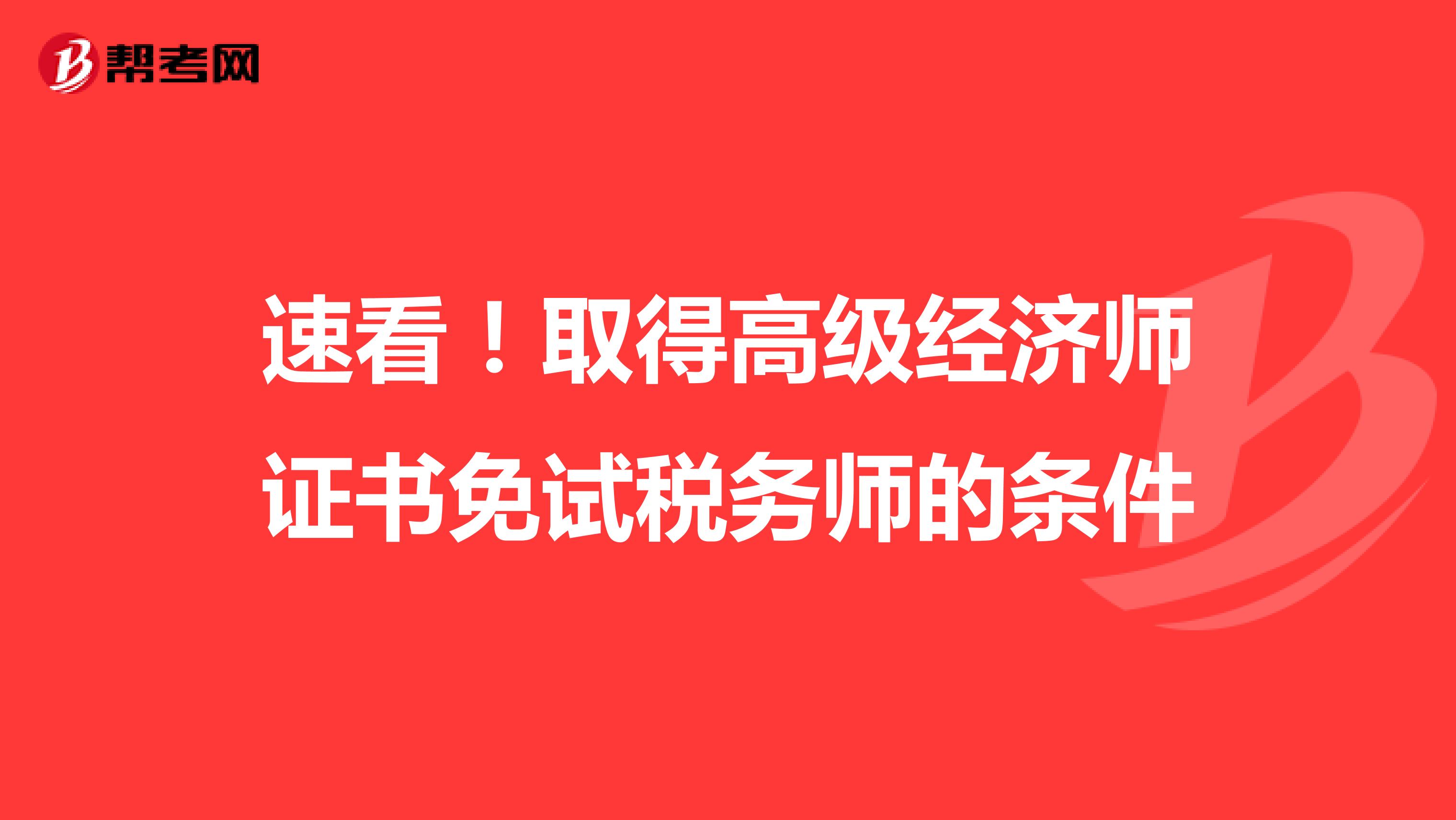 速看！取得高级经济师证书免试税务师的条件