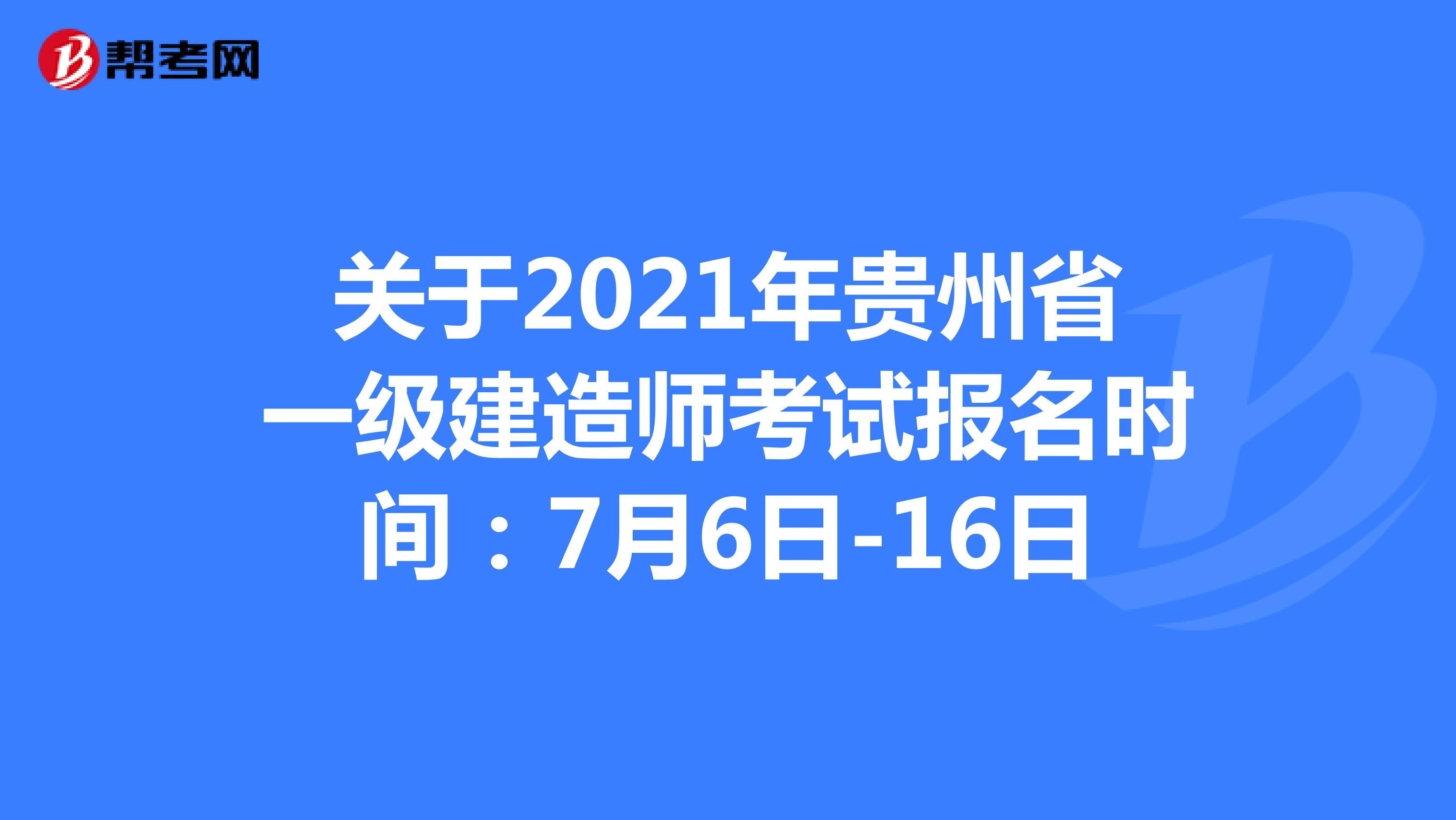 关于2021年贵州省一级建造师考试报名时间：7月6日-16日