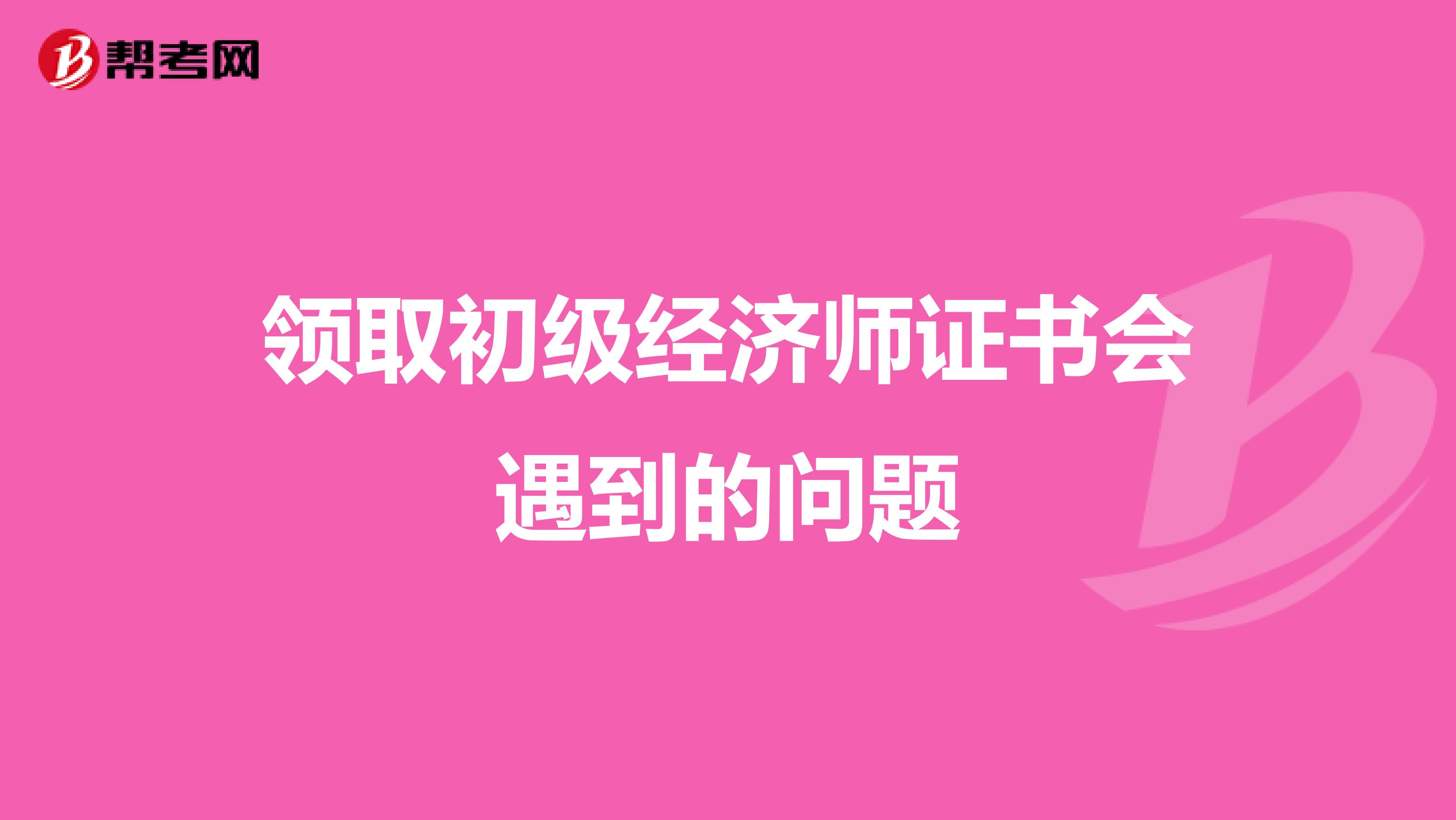 領(lǐng)取初級經(jīng)濟師證書會遇到的問題