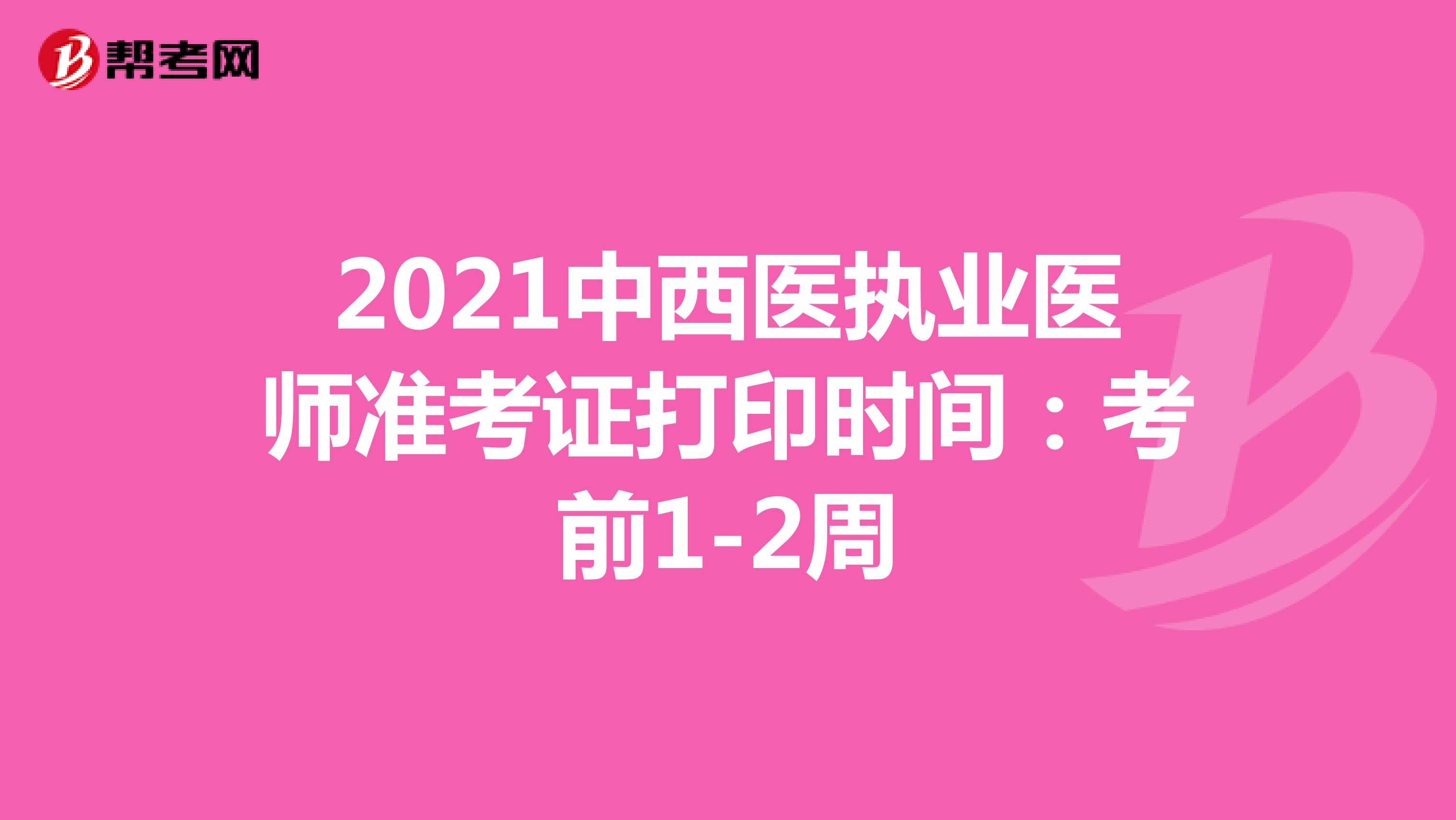 2021中西医执业医师准考证打印时间：考前1-2周