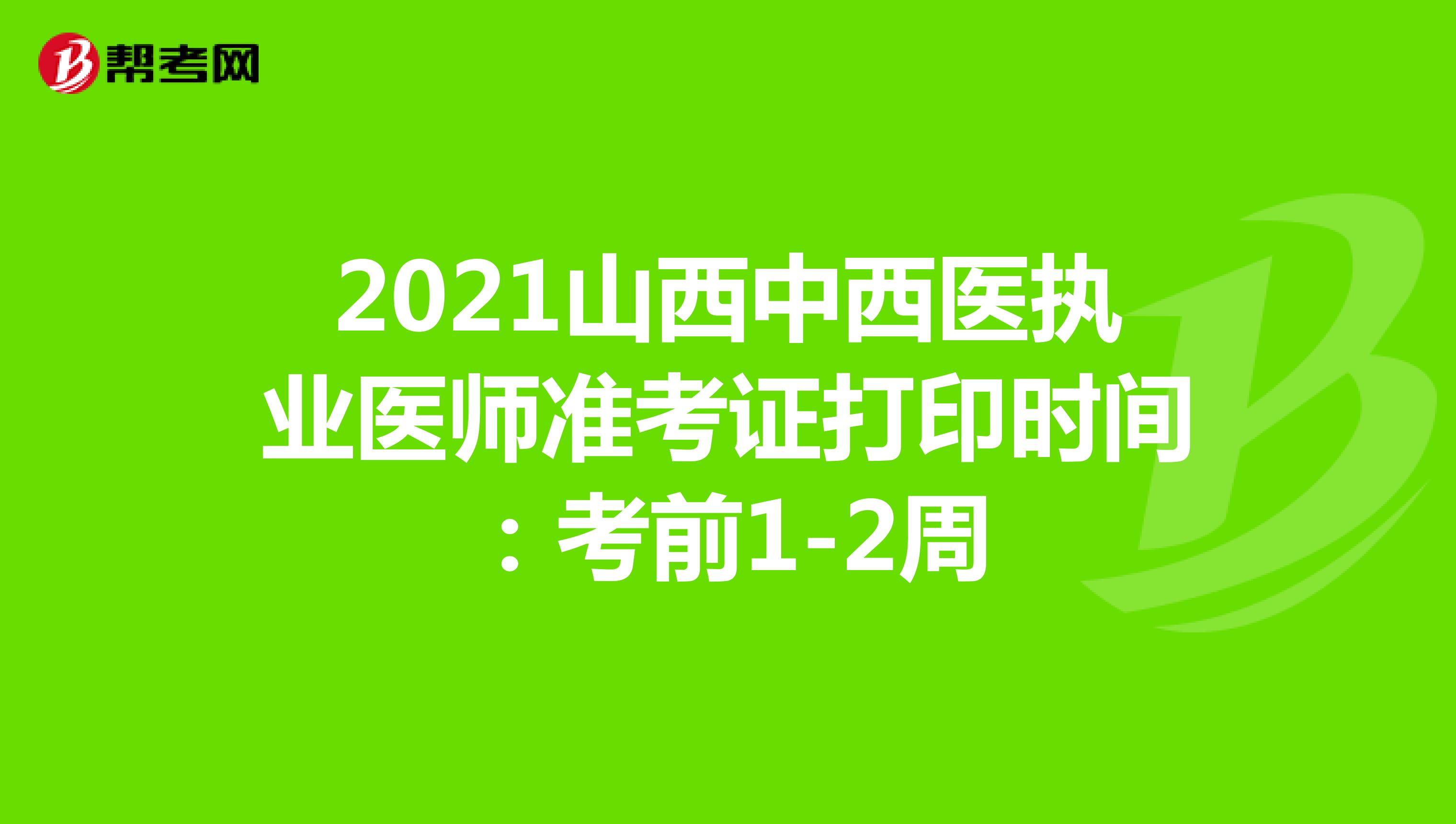 2021山西中西医执业医师准考证打印时间：考前1-2周