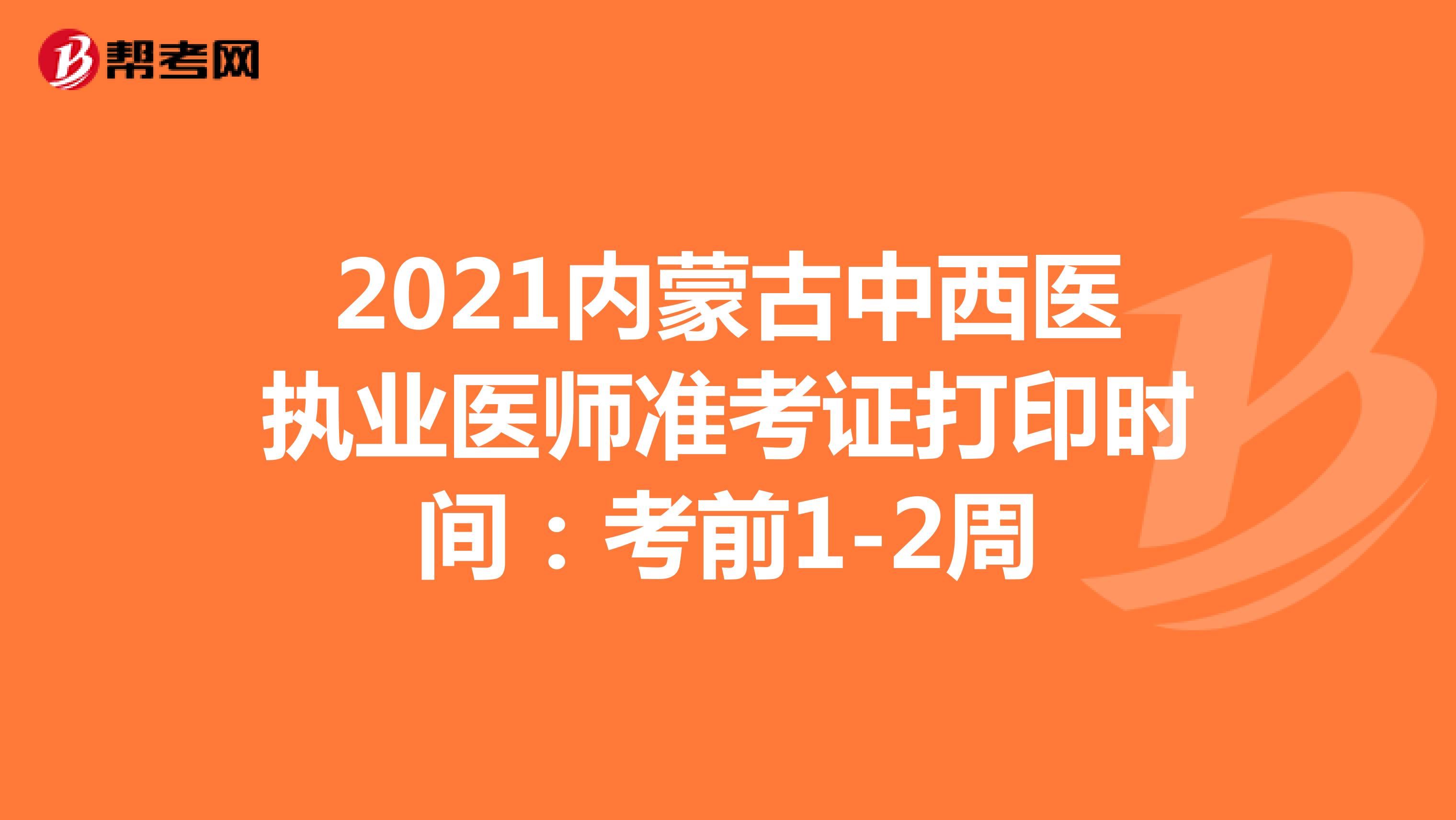 2021内蒙古中西医执业医师准考证打印时间：考前1-2周