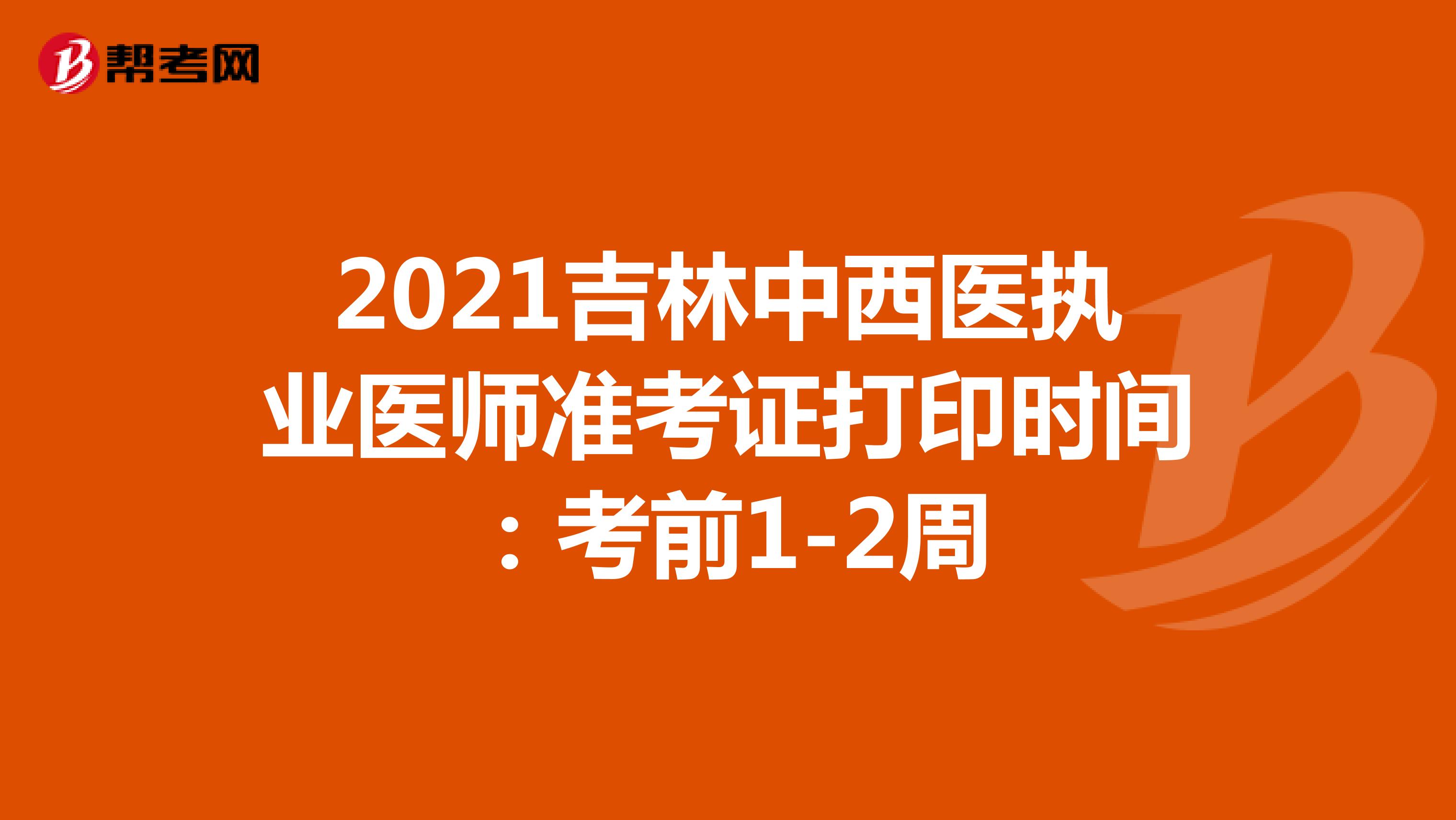 2021吉林中西医执业医师准考证打印时间：考前1-2周