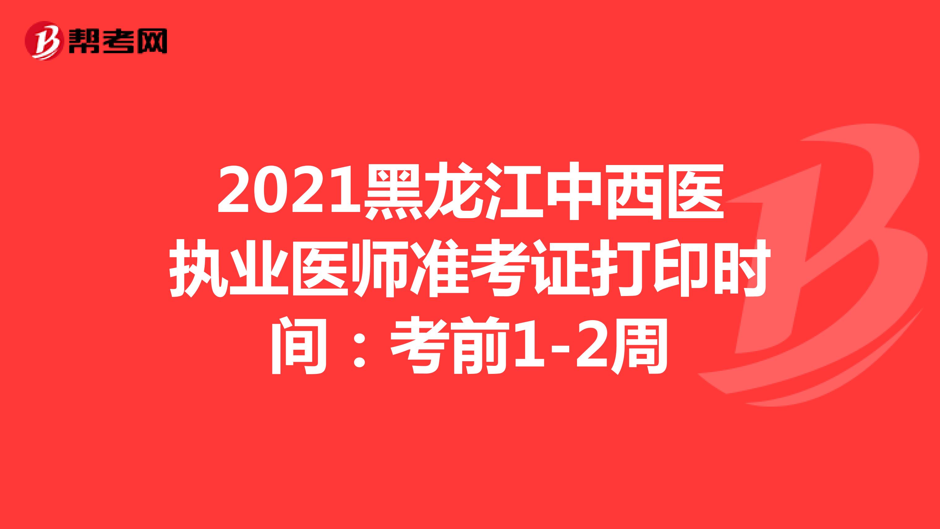 2021黑龙江中西医执业医师准考证打印时间：考前1-2周