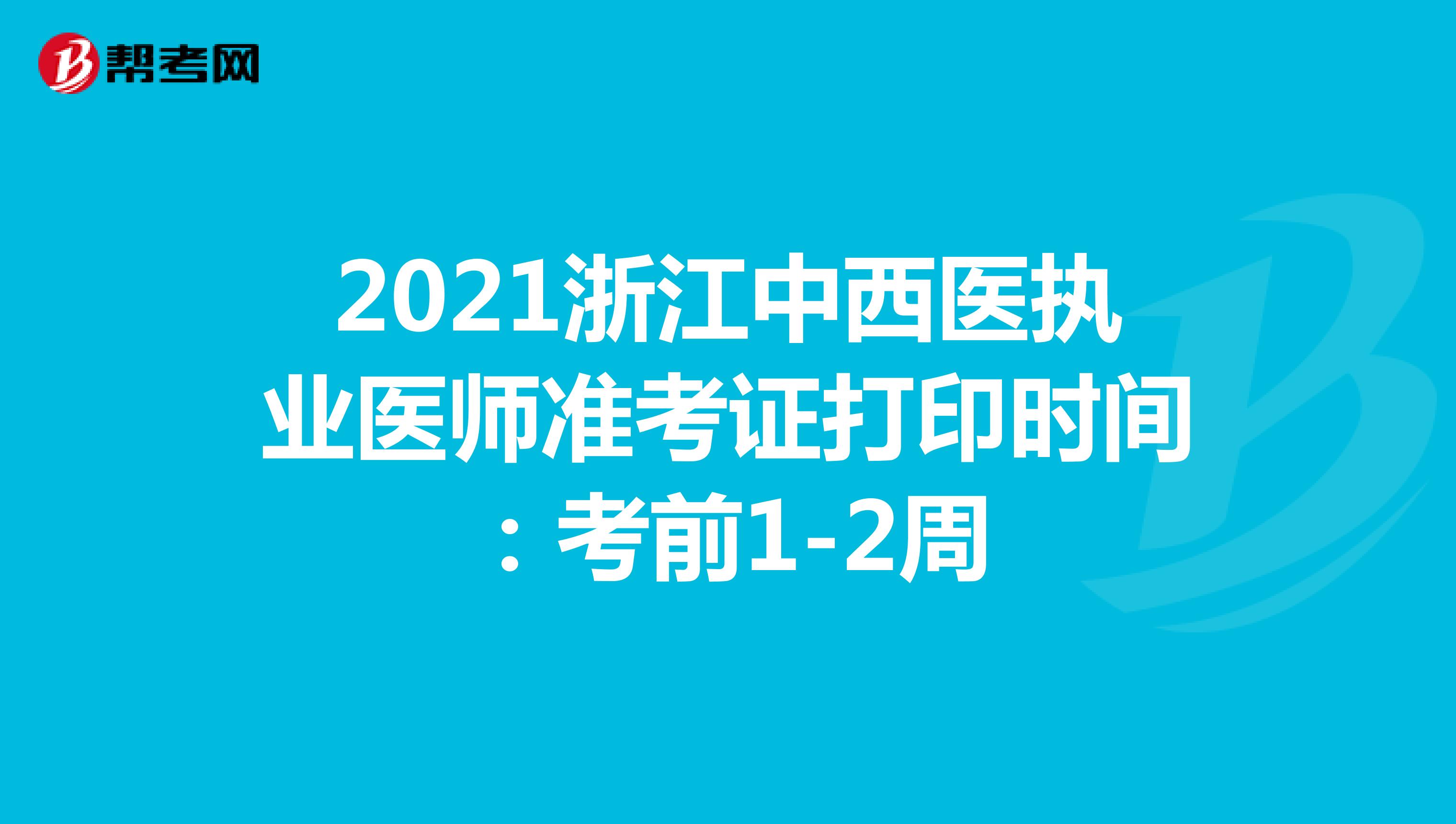 2021浙江中西医执业医师准考证打印时间：考前1-2周