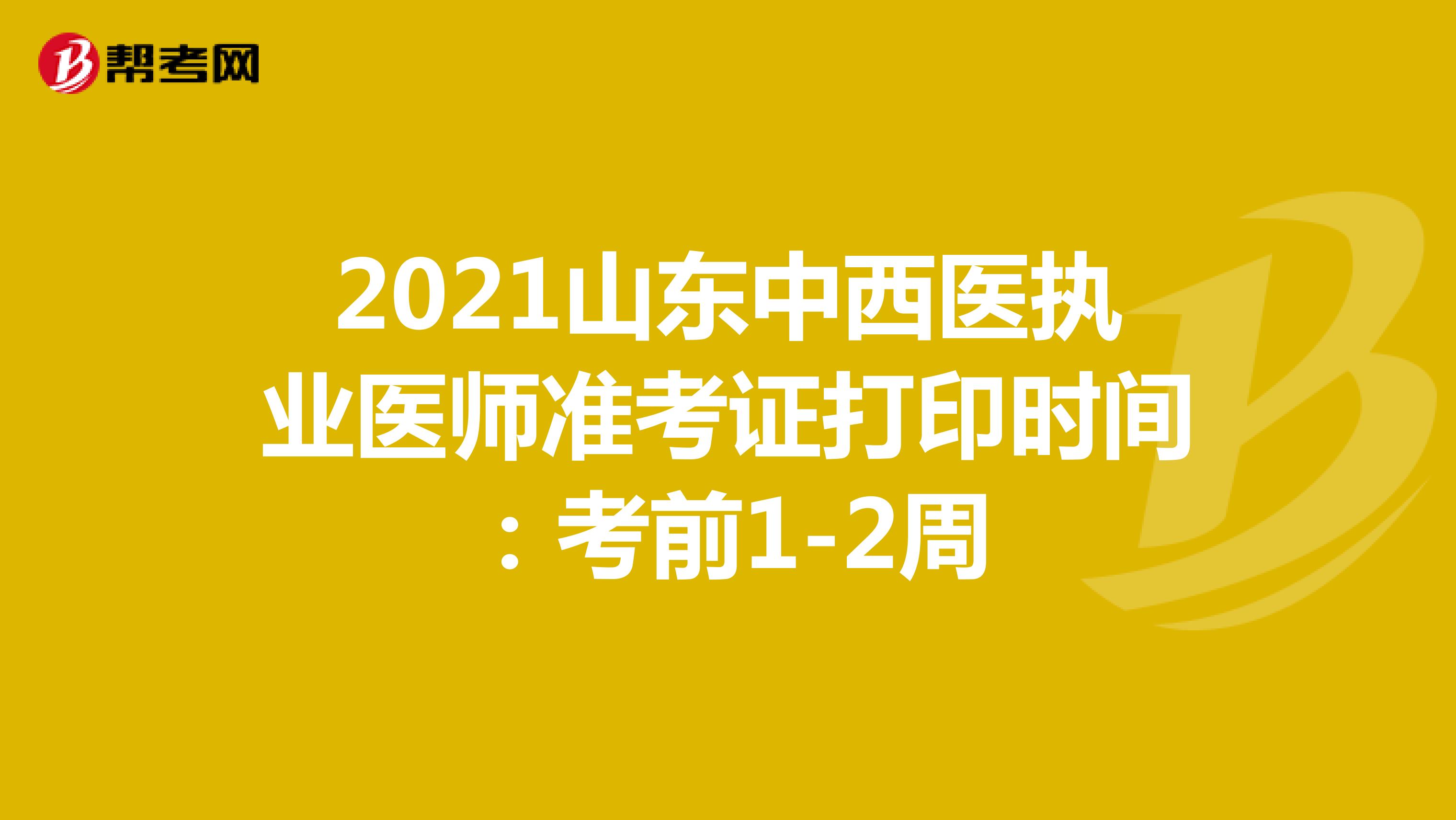 2021山东中西医执业医师准考证打印时间：考前1-2周