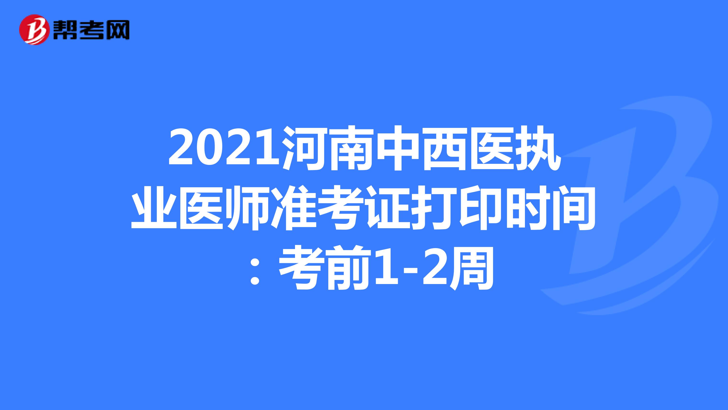 2021河南中西医执业医师准考证打印时间：考前1-2周