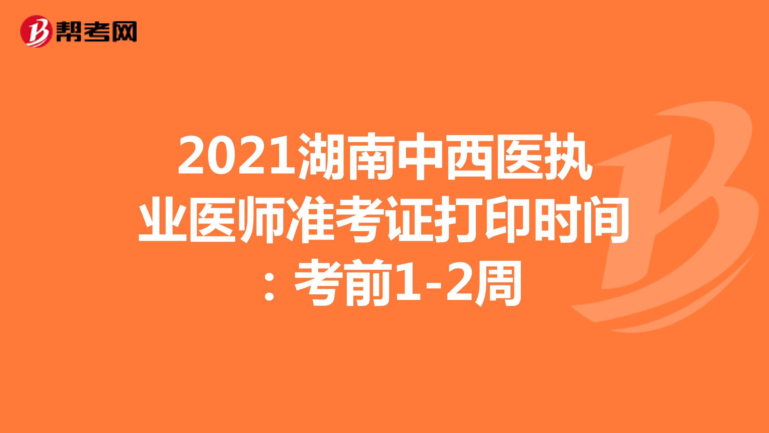 2021湖南中西医执业医师准考证打印时间：考前1-2周