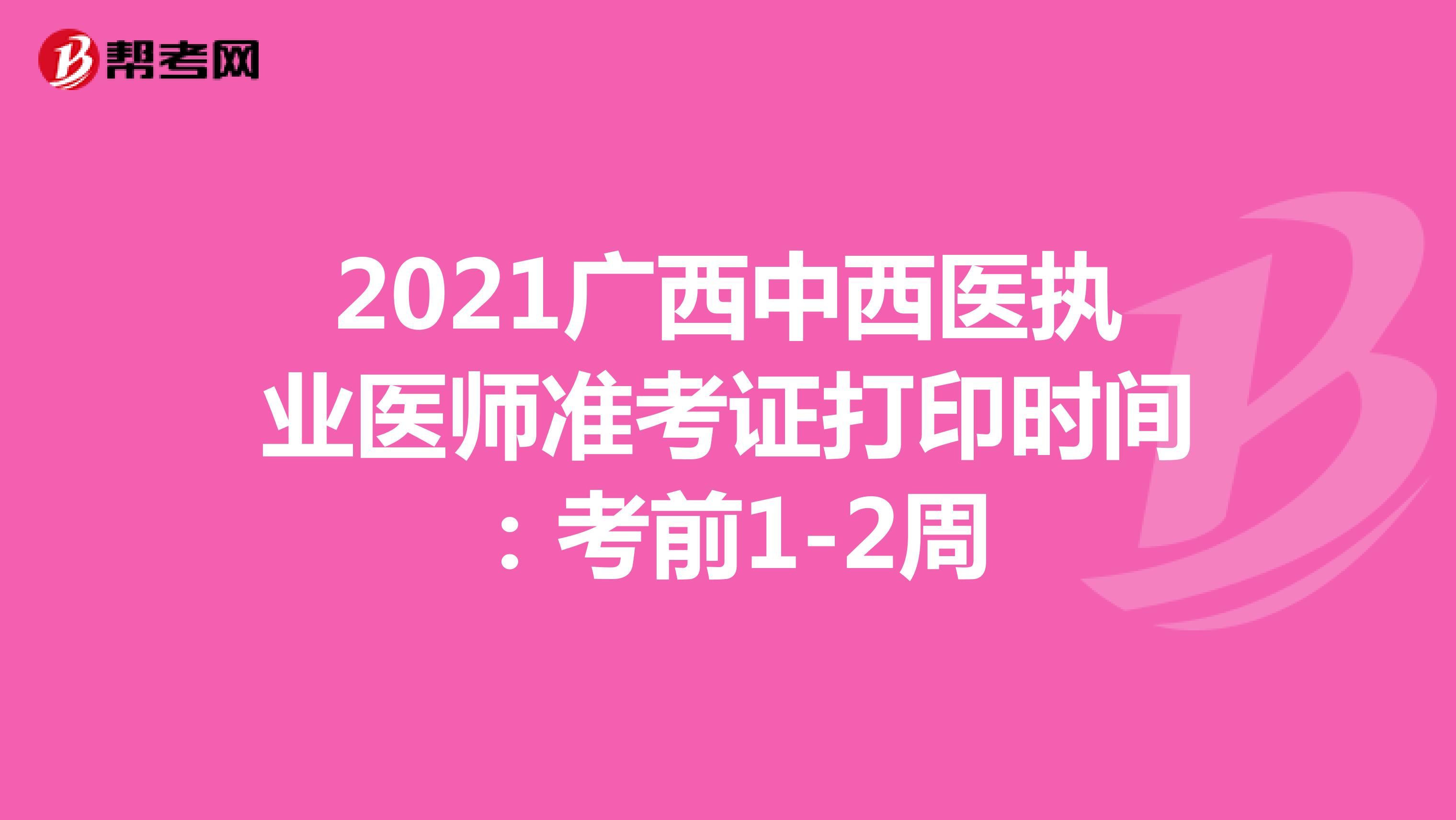 2021广西中西医执业医师准考证打印时间：考前1-2周