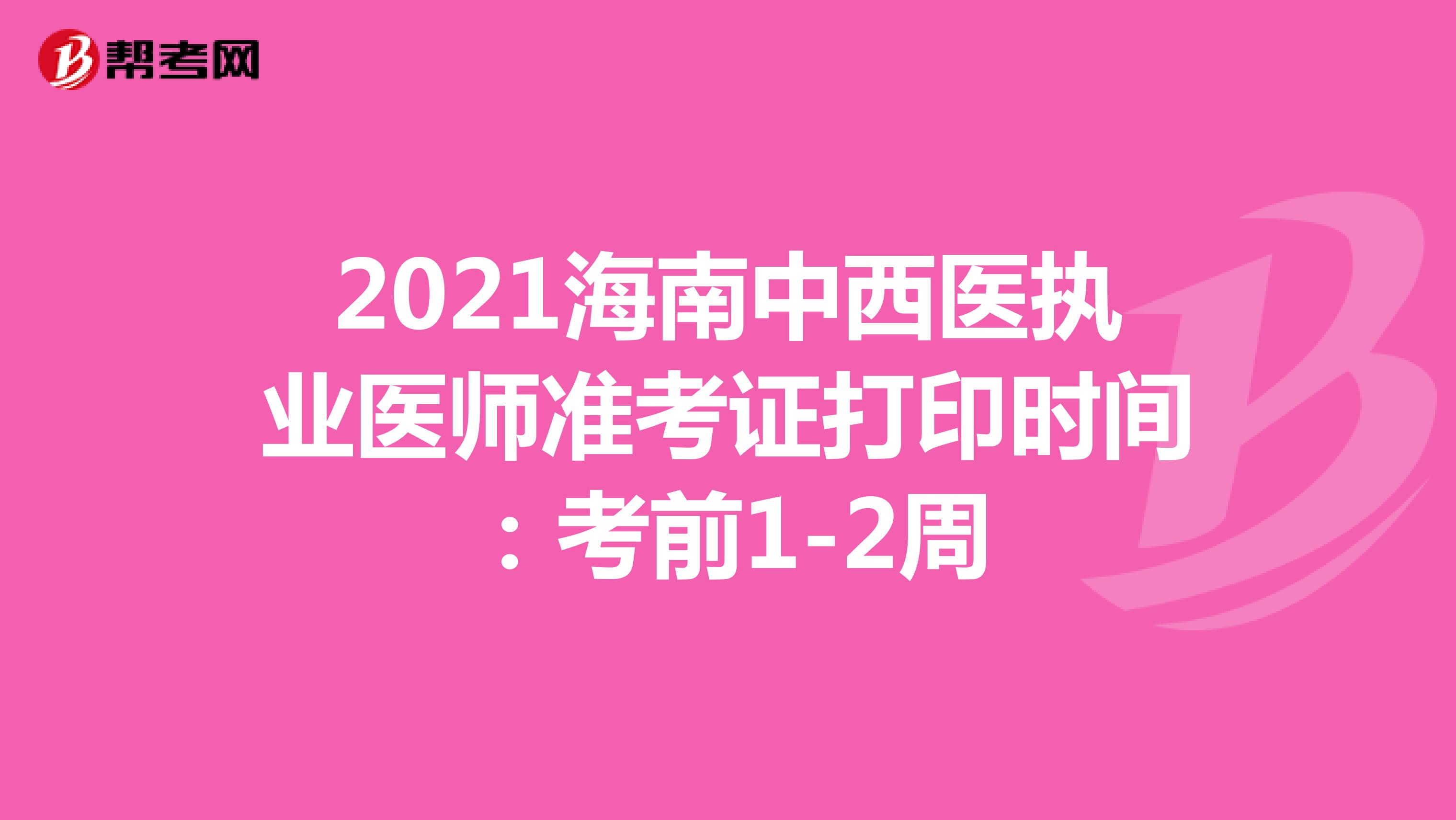 2021海南中西医执业医师准考证打印时间：考前1-2周