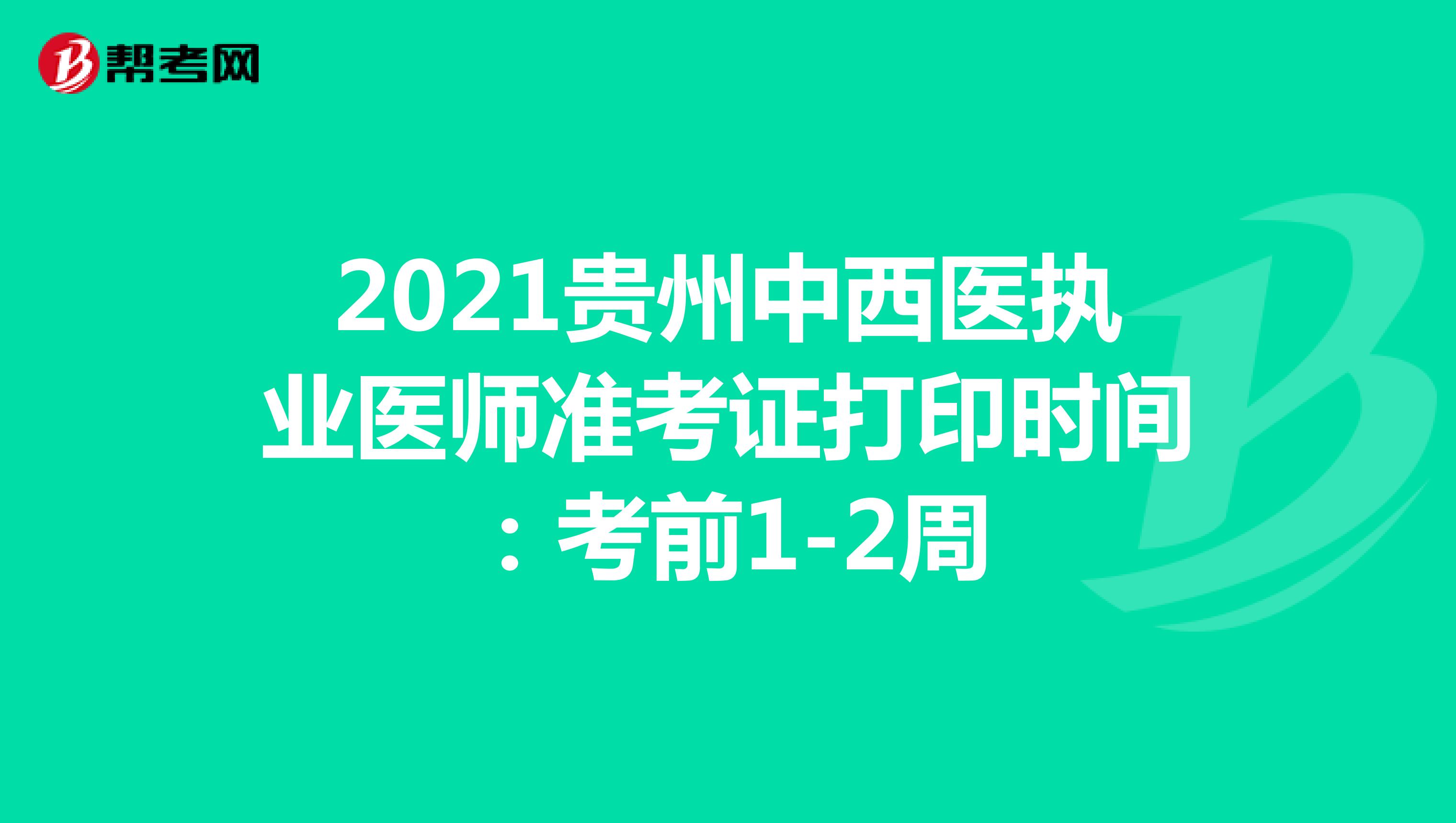 2021贵州中西医执业医师准考证打印时间：考前1-2周