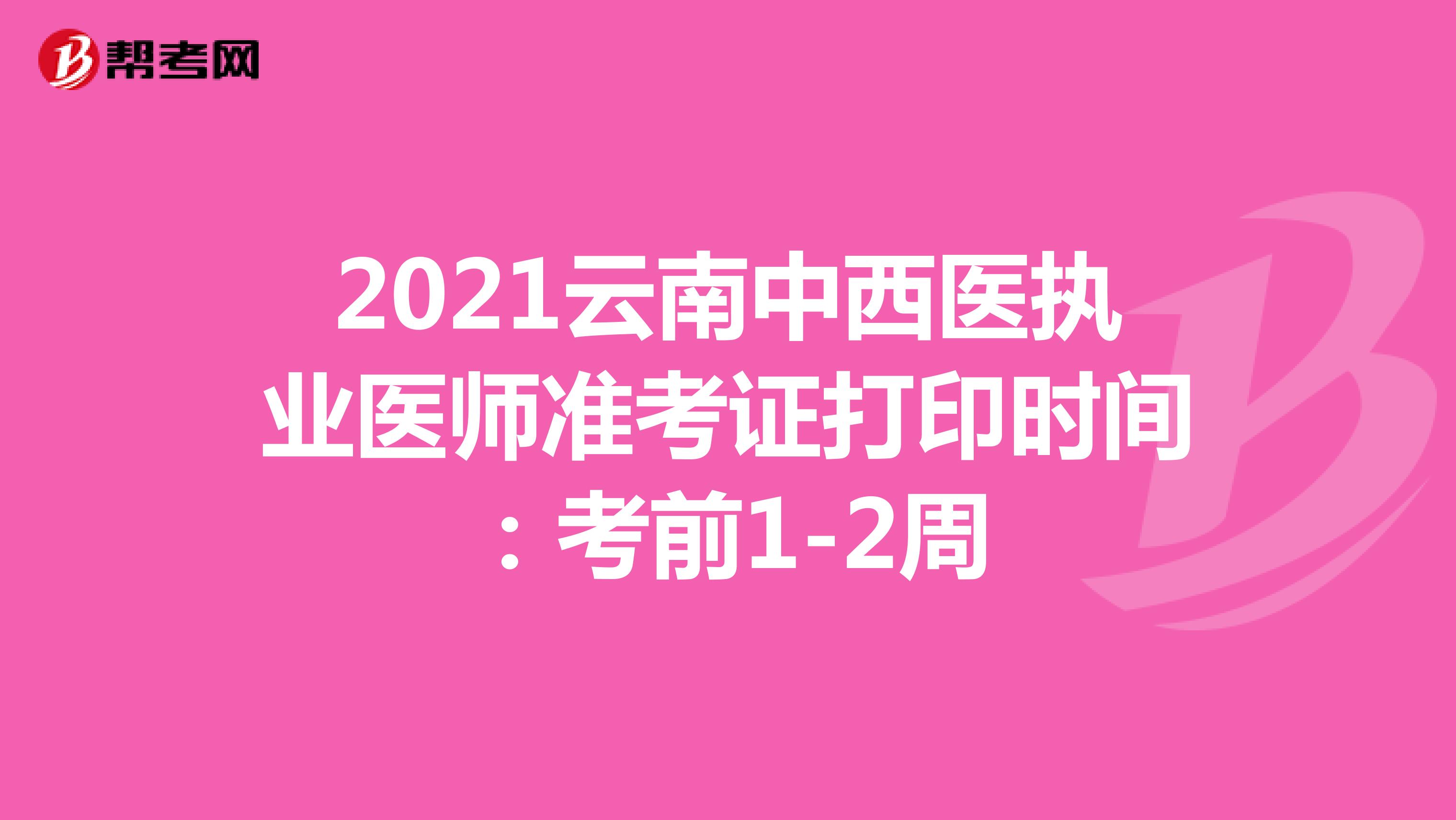 2021云南中西医执业医师准考证打印时间：考前1-2周
