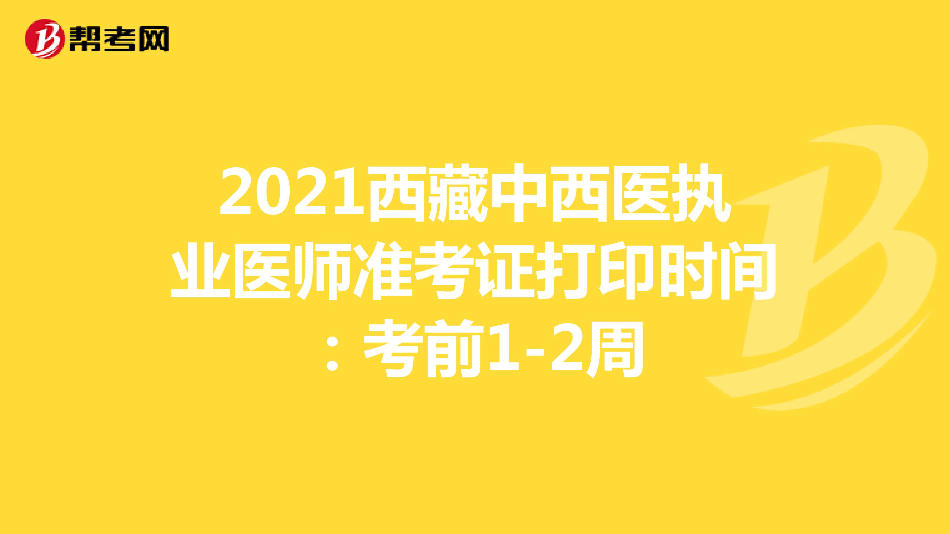 2021西藏中西医执业医师准考证打印时间：考前1-2周