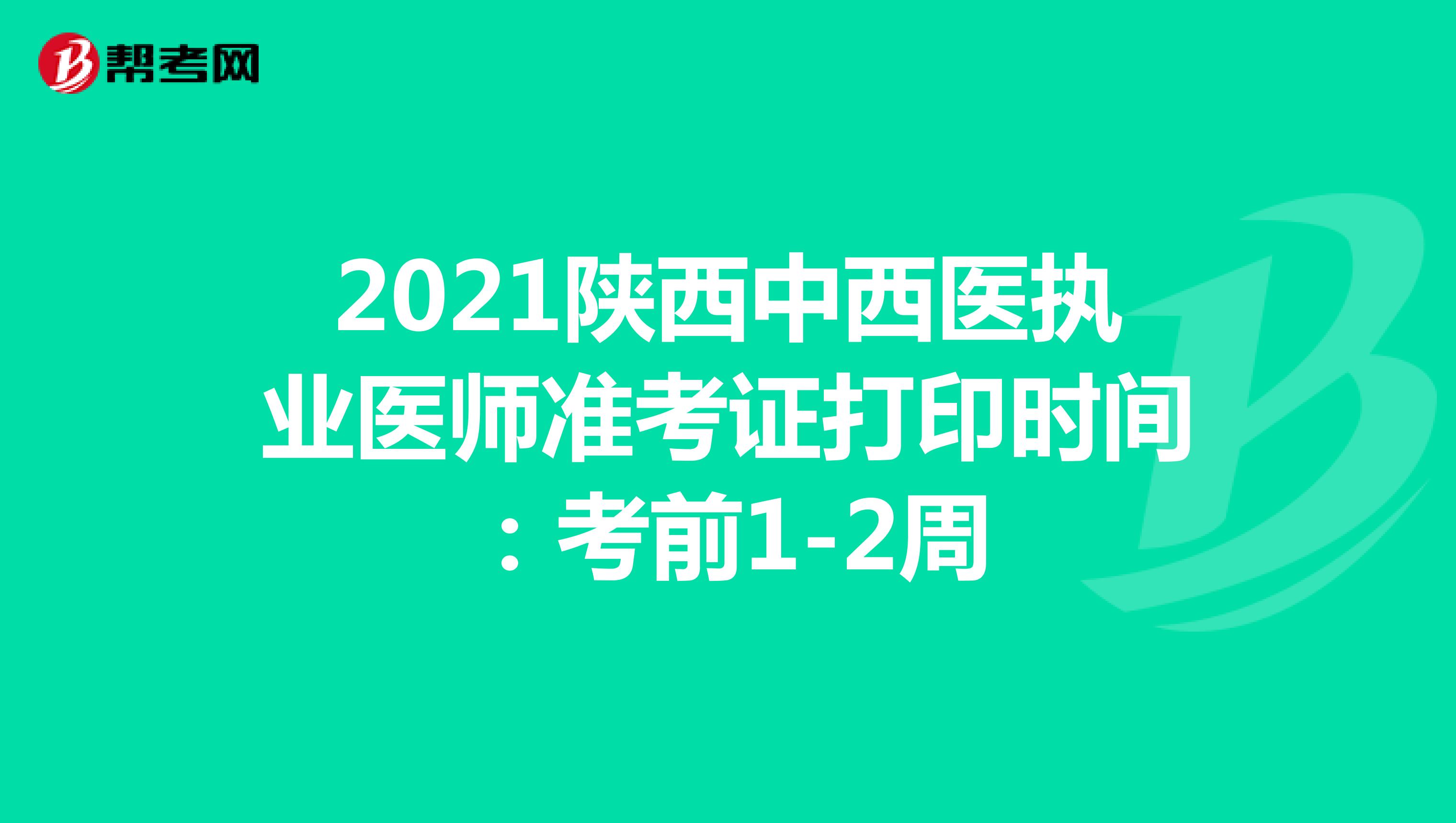 2021陕西中西医执业医师准考证打印时间：考前1-2周