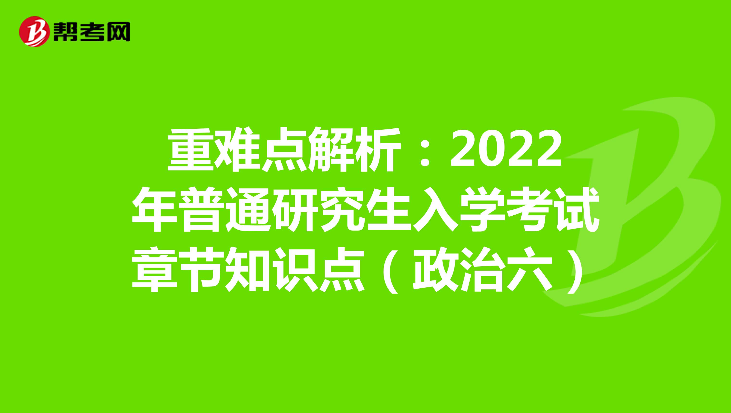 重难点解析：2022年普通研究生入学考试章节知识点（政治六）