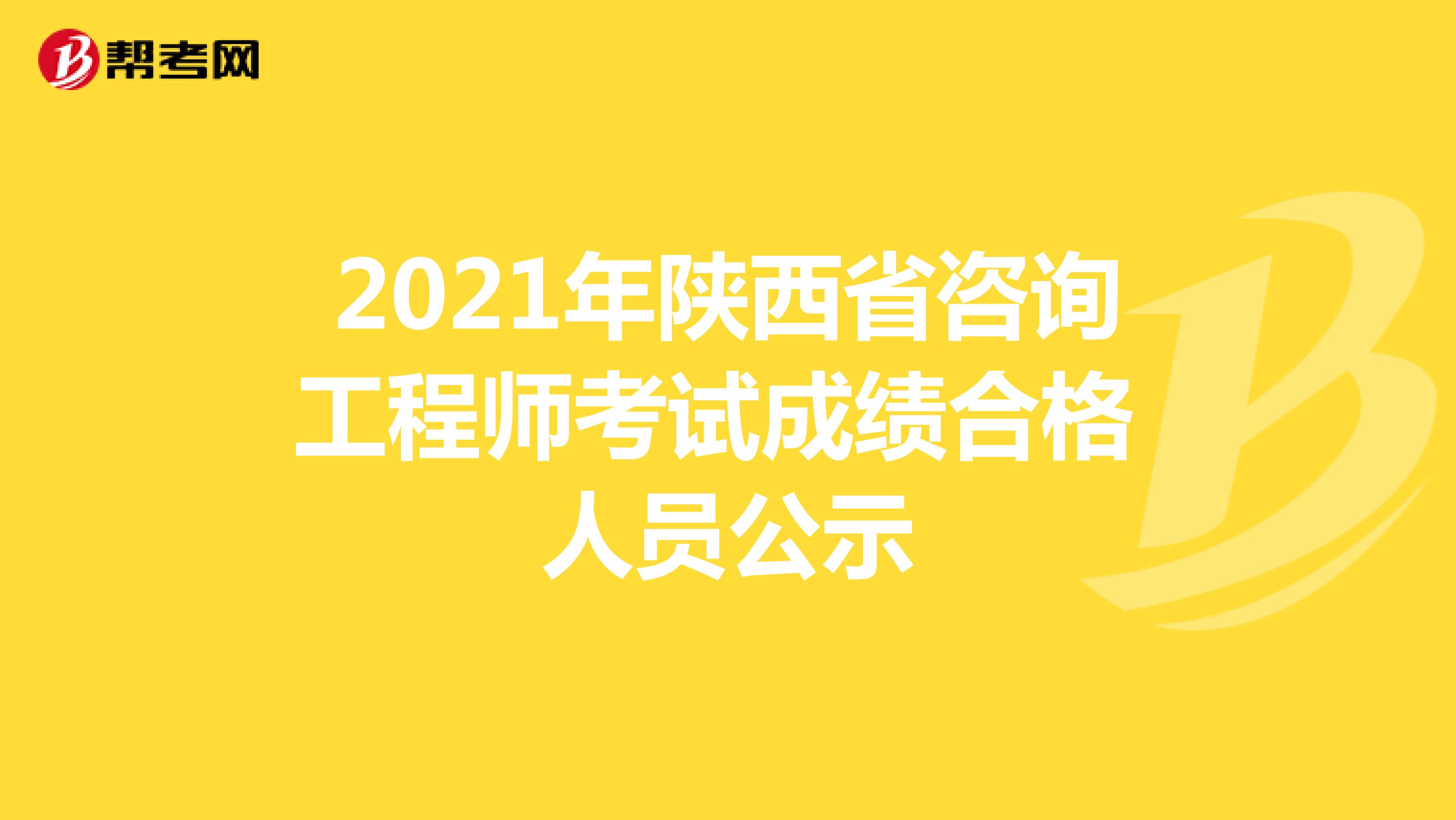 2021年陕西省咨询工程师考试成绩合格人员公示