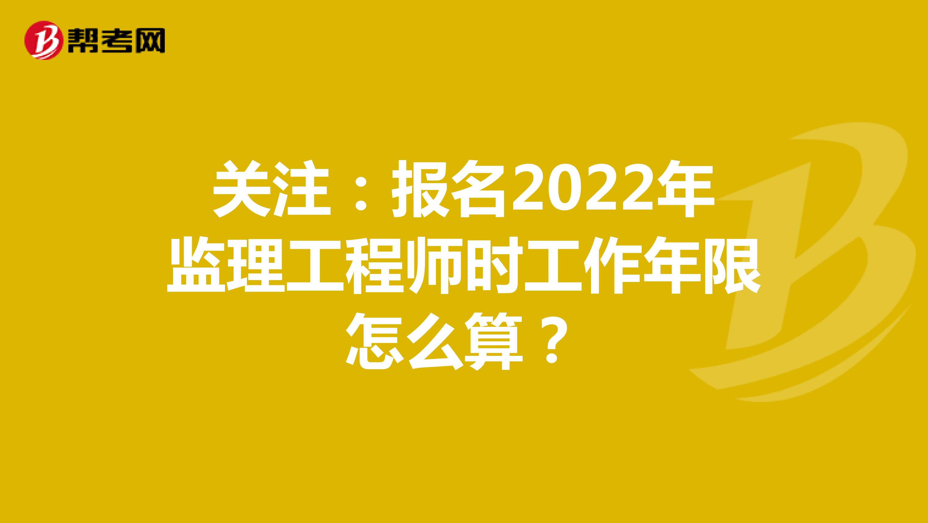 关注：报名2022年监理工程师时工作年限怎么算？