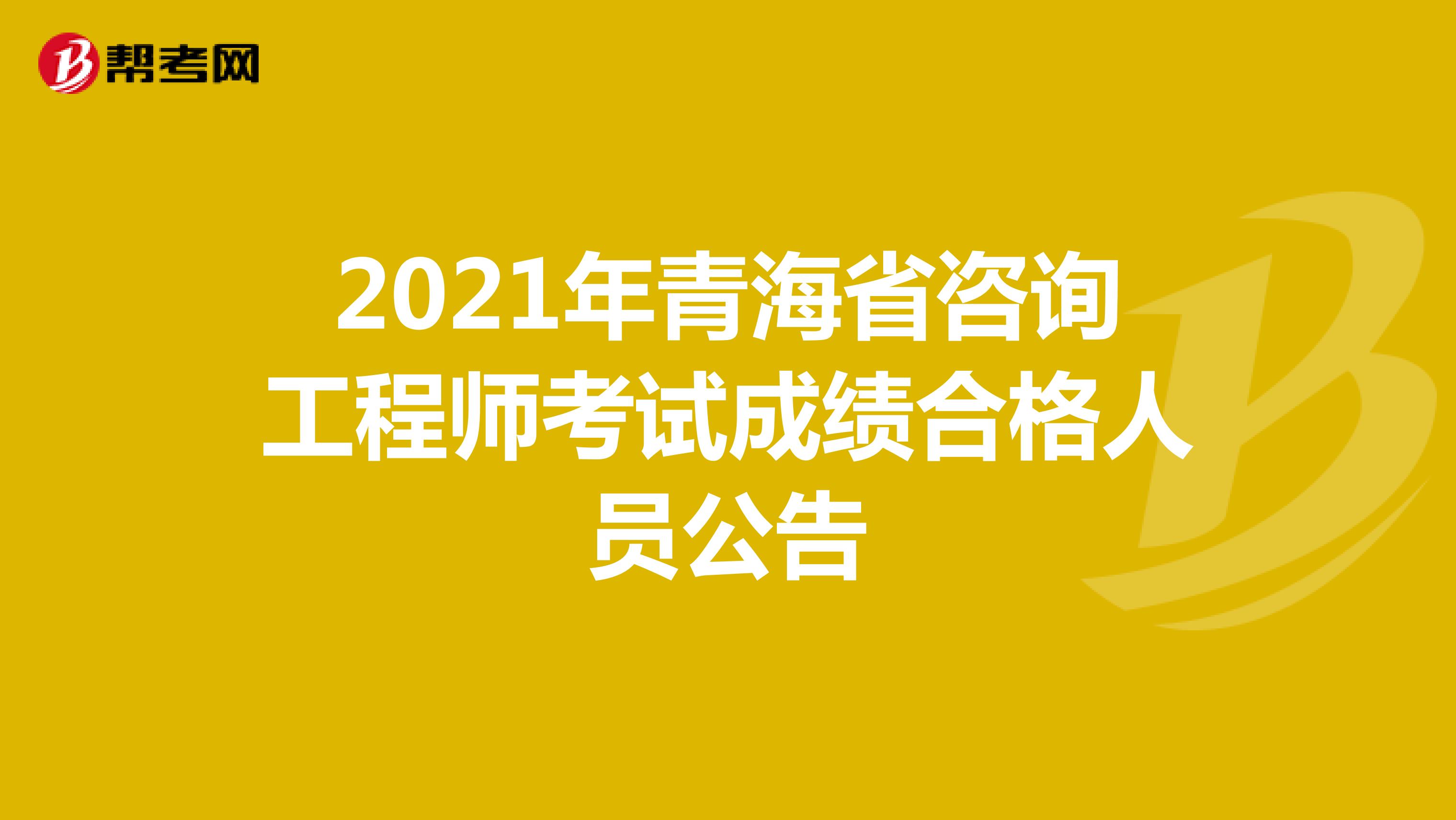 2021年青海省咨询工程师考试成绩合格人员公告