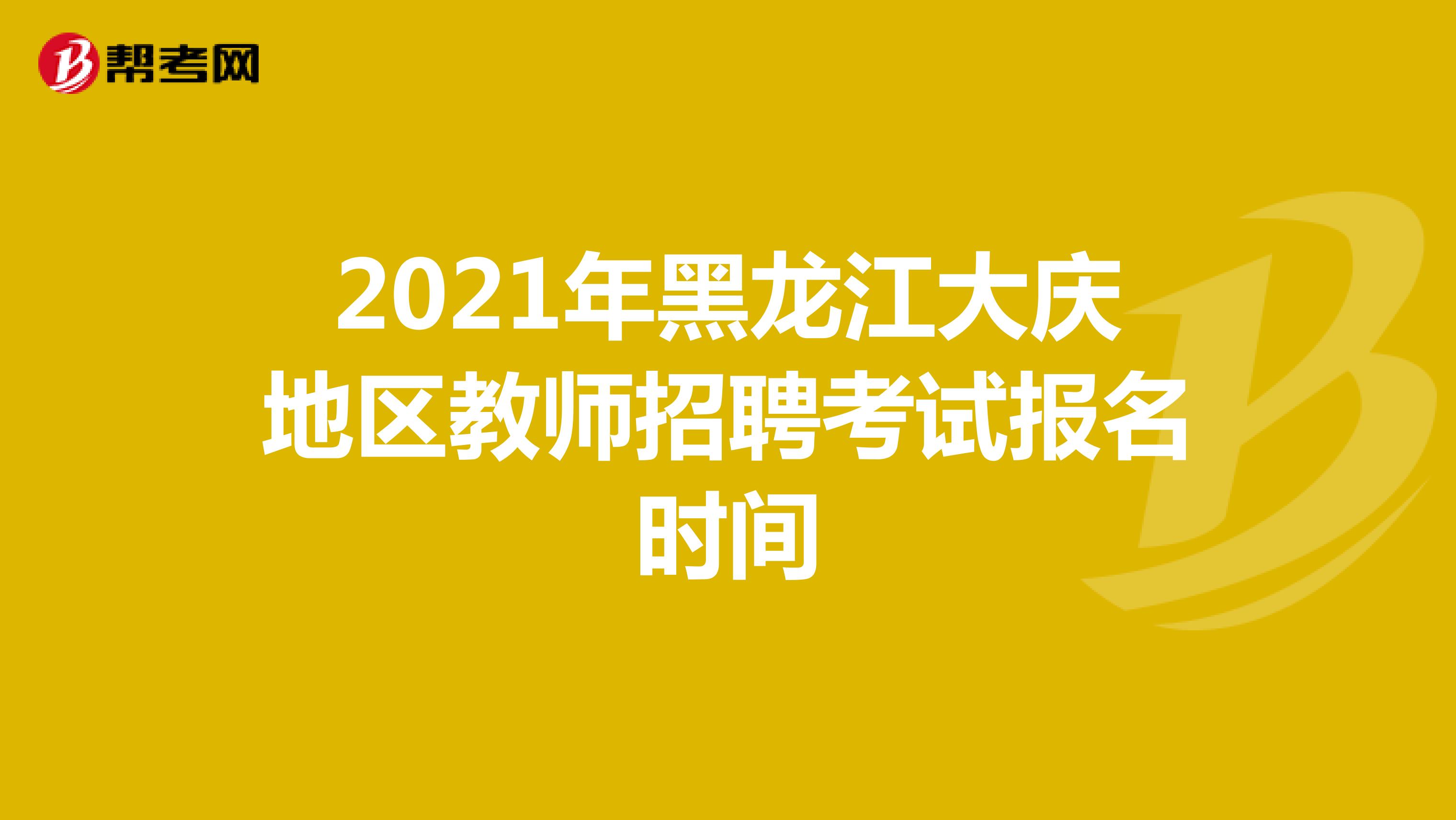 2021年黑龙江大庆地区教师招聘考试报名时间